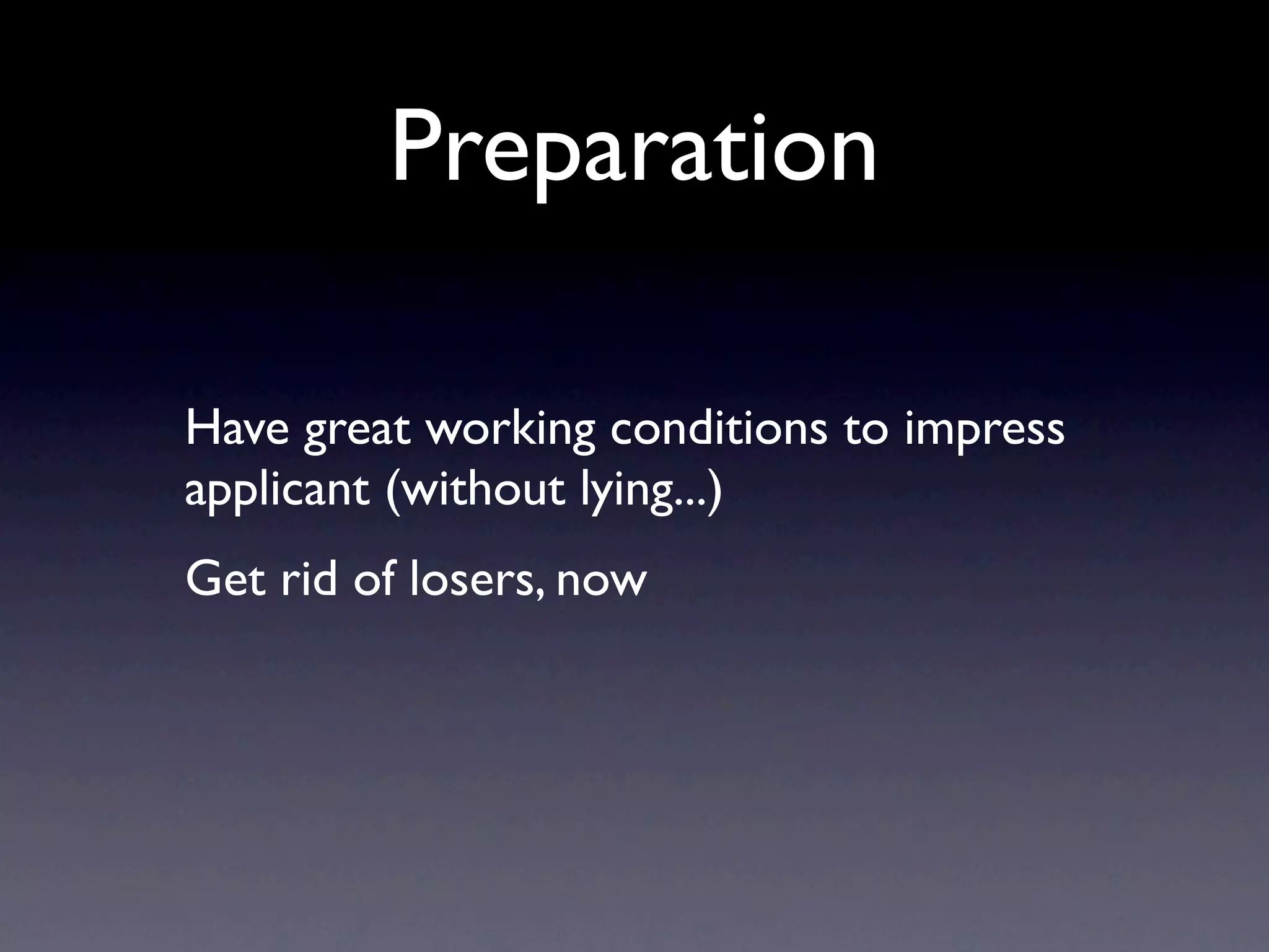 Preparation

Have great working conditions to impress
applicant (without lying...)
Get rid of losers, now
 