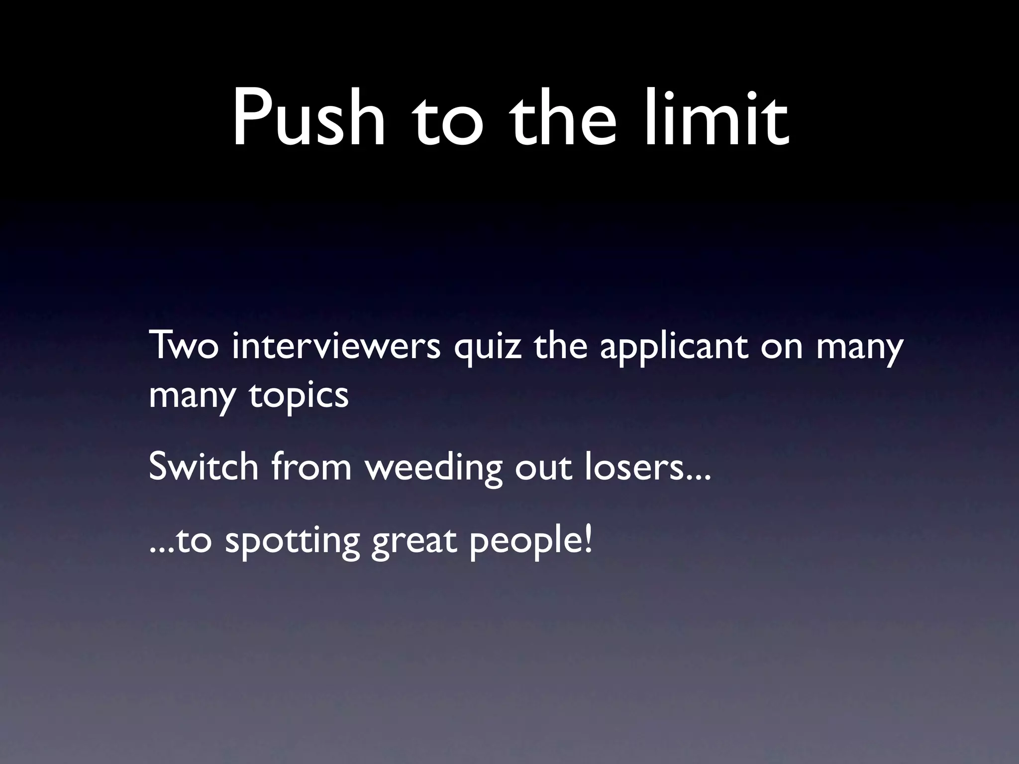 Push to the limit

Two interviewers quiz the applicant on many
many topics
Switch from weeding out losers...
...to spotting great people!
 