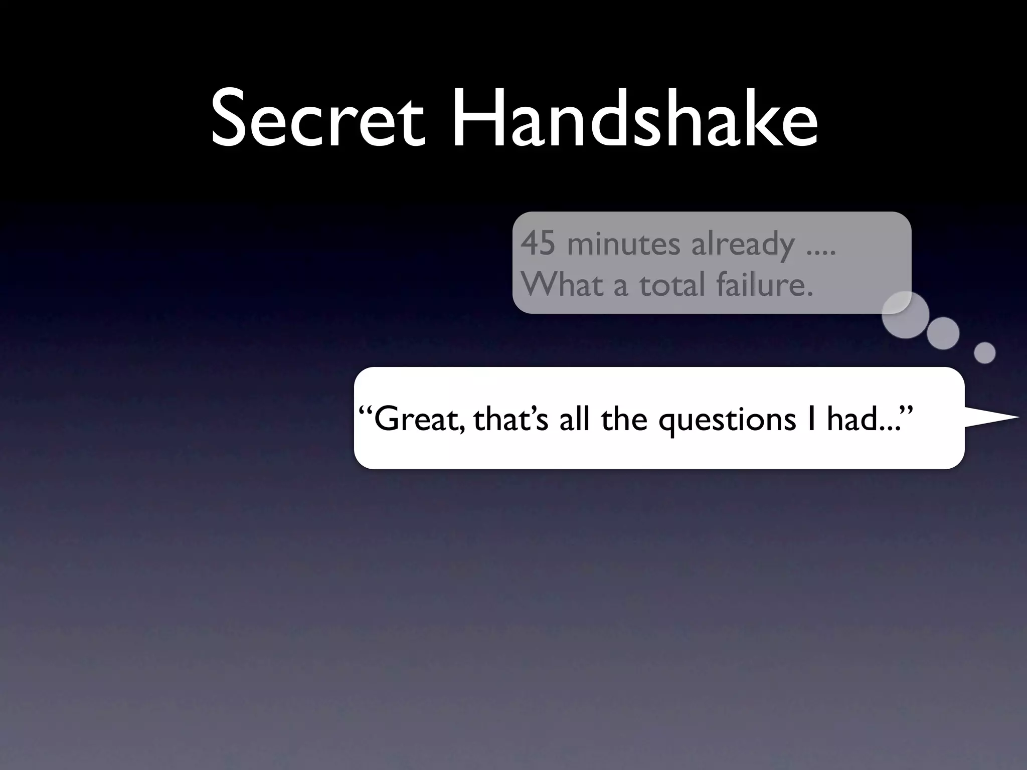 Secret Handshake
               45 minutes already ....
               What a total failure.


   “Great, that’s all the questions I had...”
 