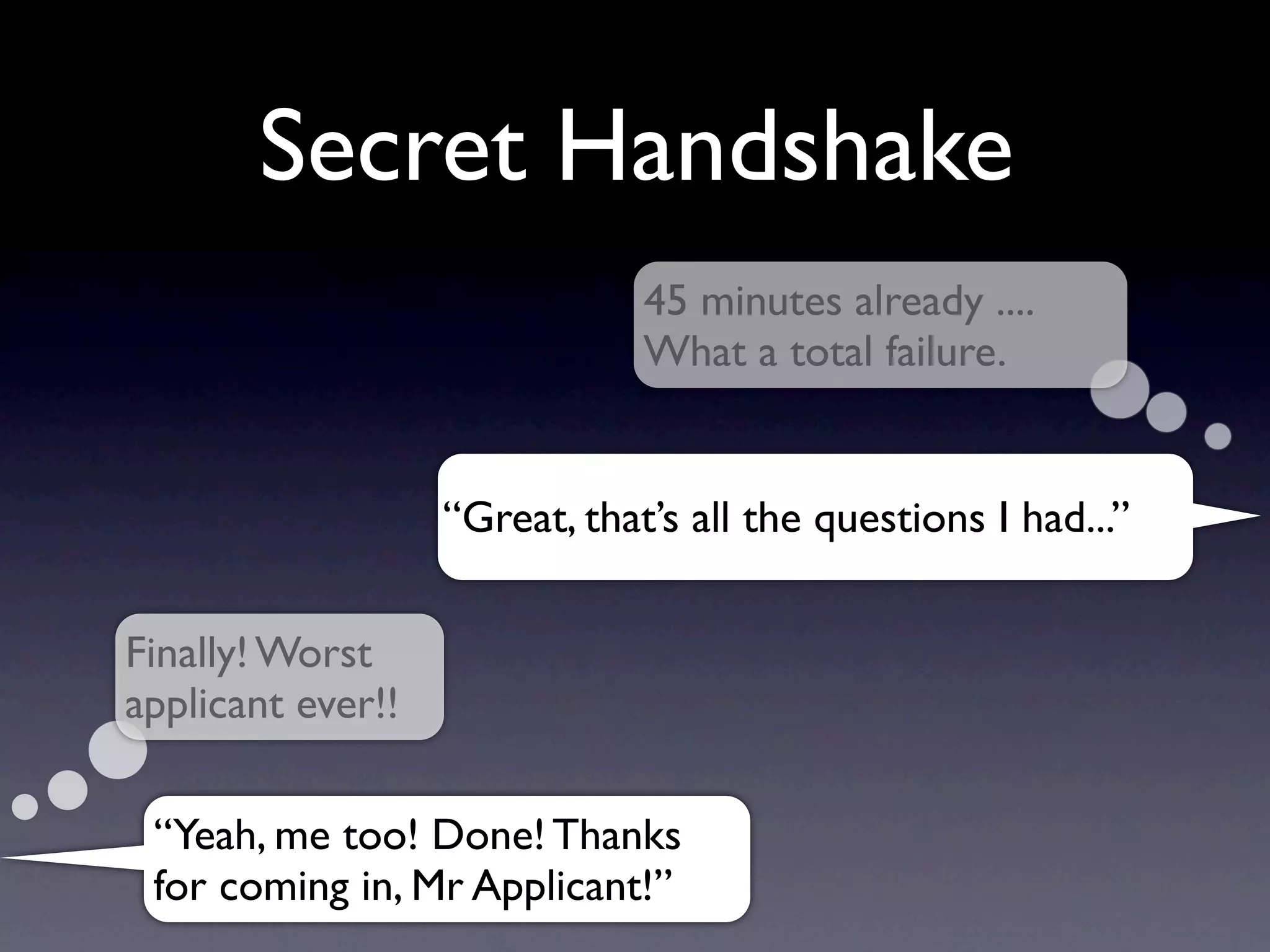 Secret Handshake
                               45 minutes already ....
                               What a total failure.


                   “Great, that’s all the questions I had...”


Finally! Worst
applicant ever!!

 “Yeah, me too! Done! Thanks
 for coming in, Mr Applicant!”
 