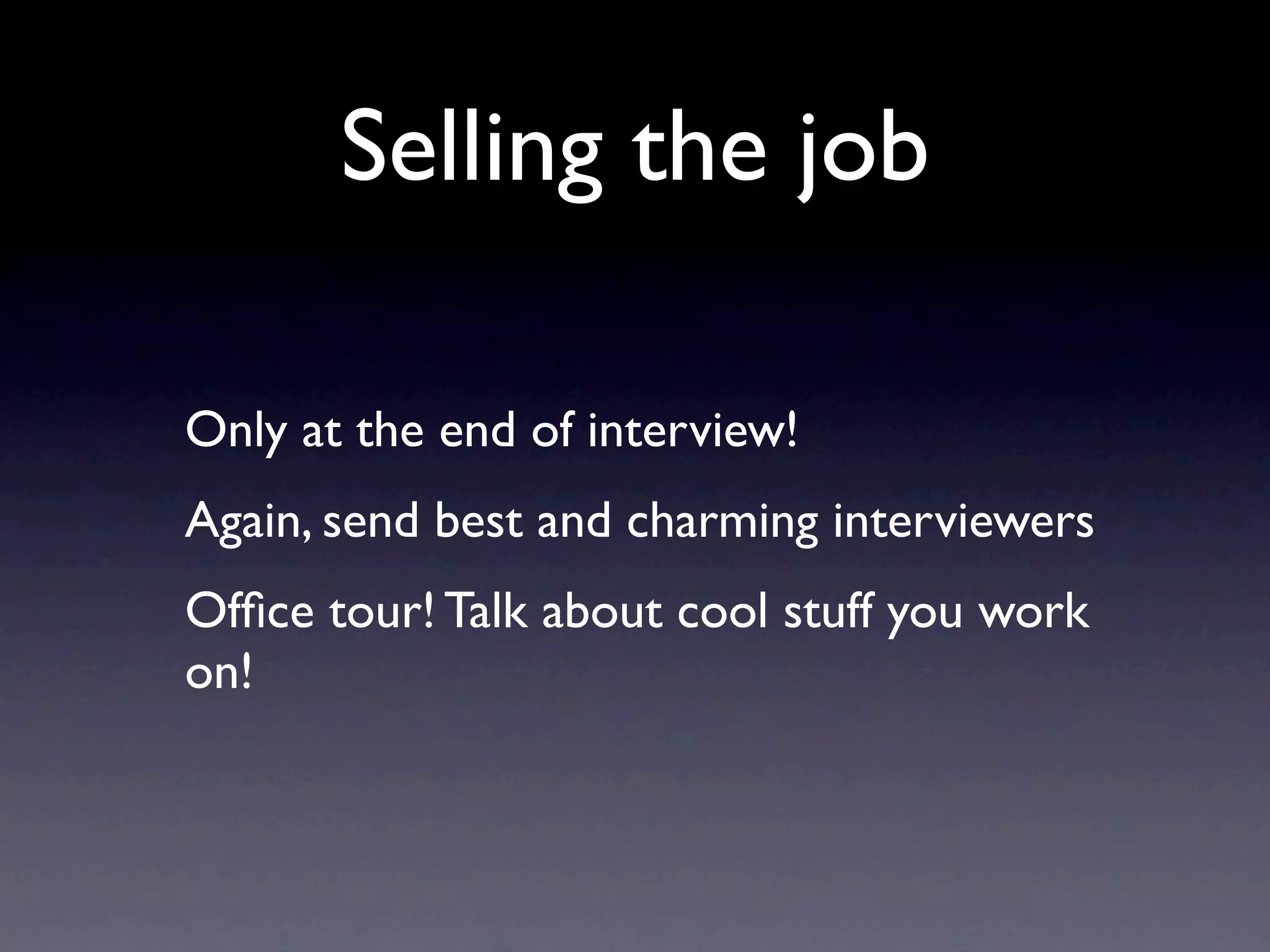Selling the job

Only at the end of interview!
Again, send best and charming interviewers
Ofﬁce tour! Talk about cool stuff you work
on!
 