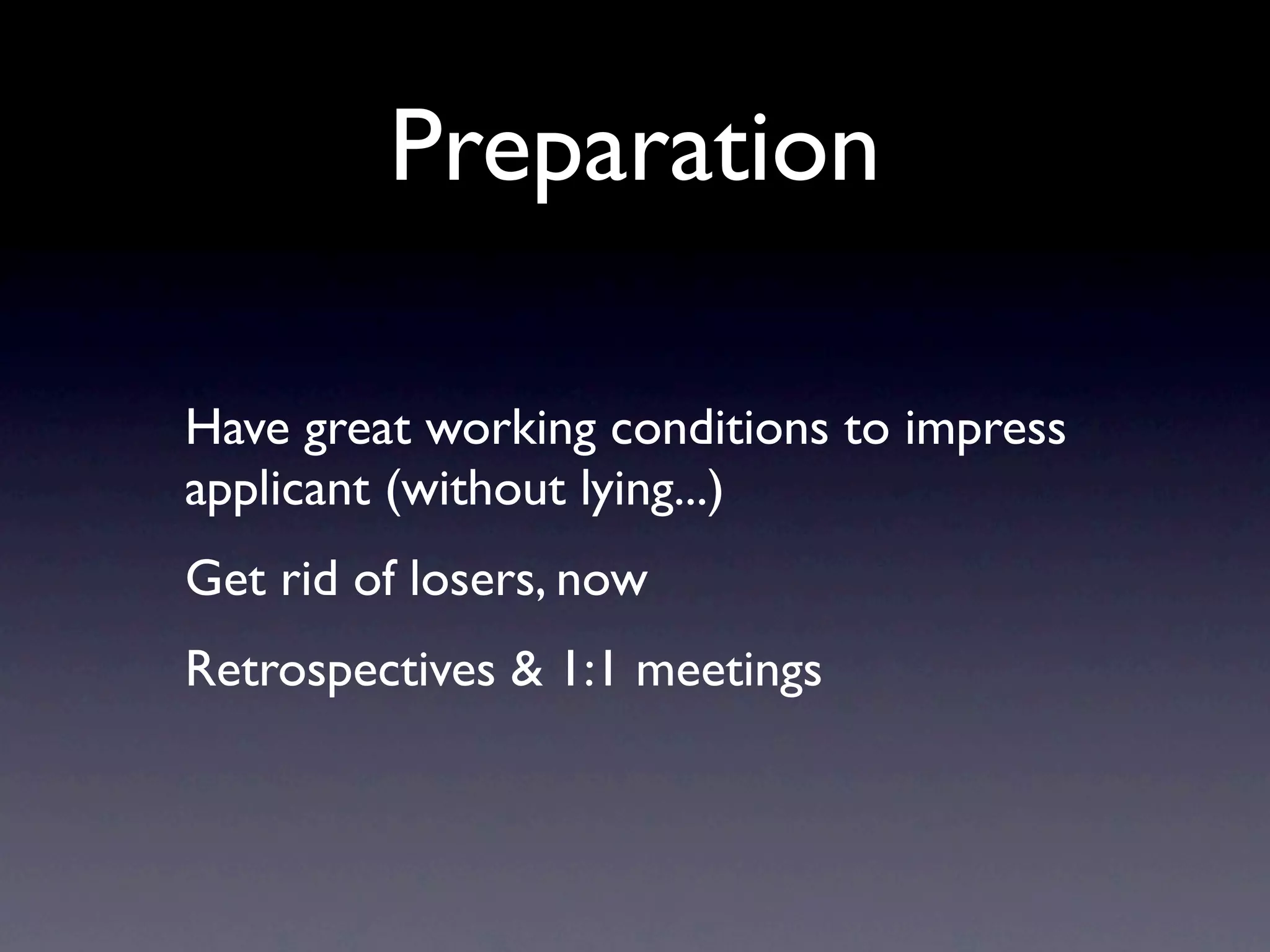 Preparation

Have great working conditions to impress
applicant (without lying...)
Get rid of losers, now
Retrospectives & 1:1 meetings
 