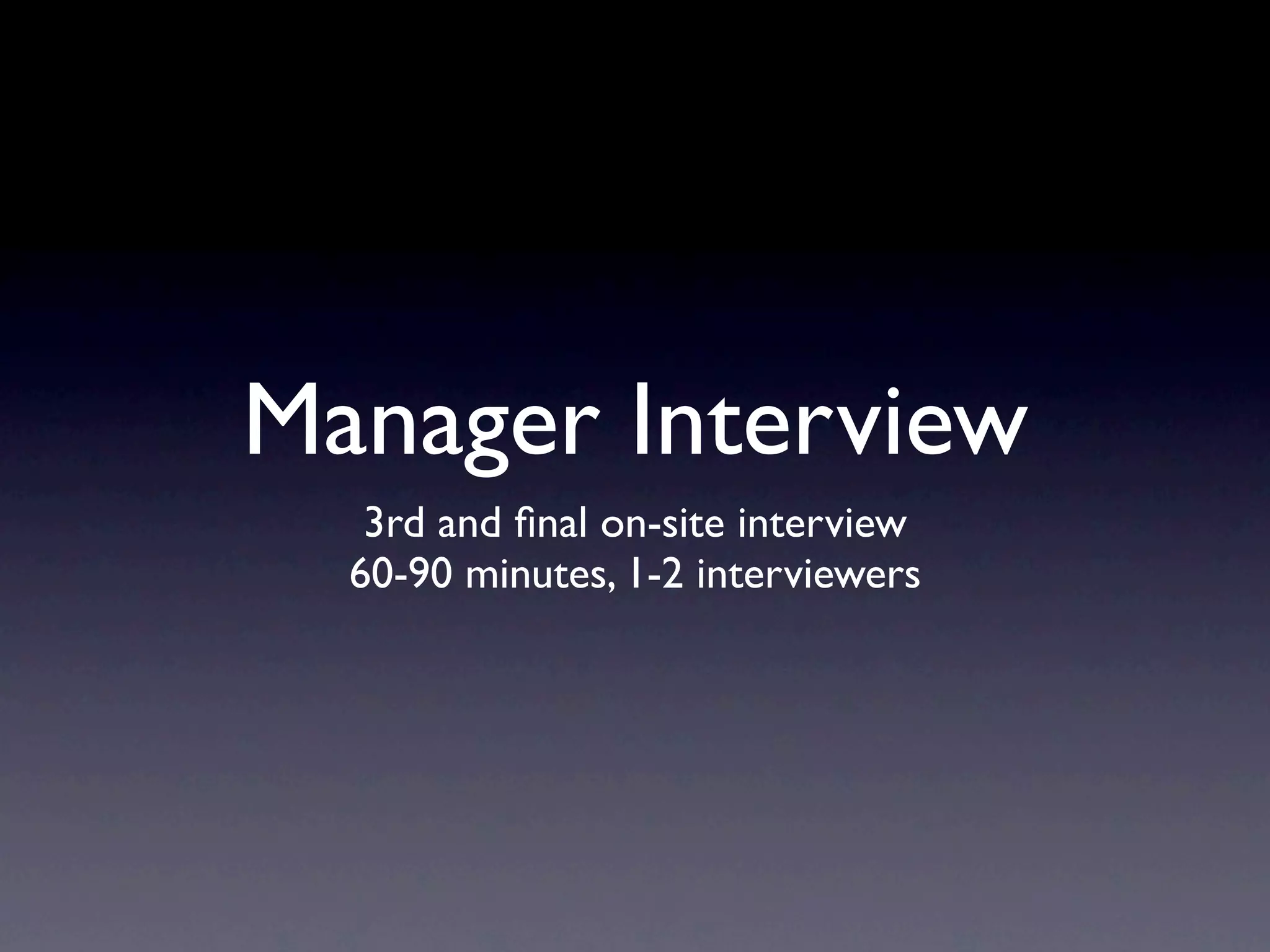 Manager Interview
   3rd and ﬁnal on-site interview
  60-90 minutes, 1-2 interviewers
 