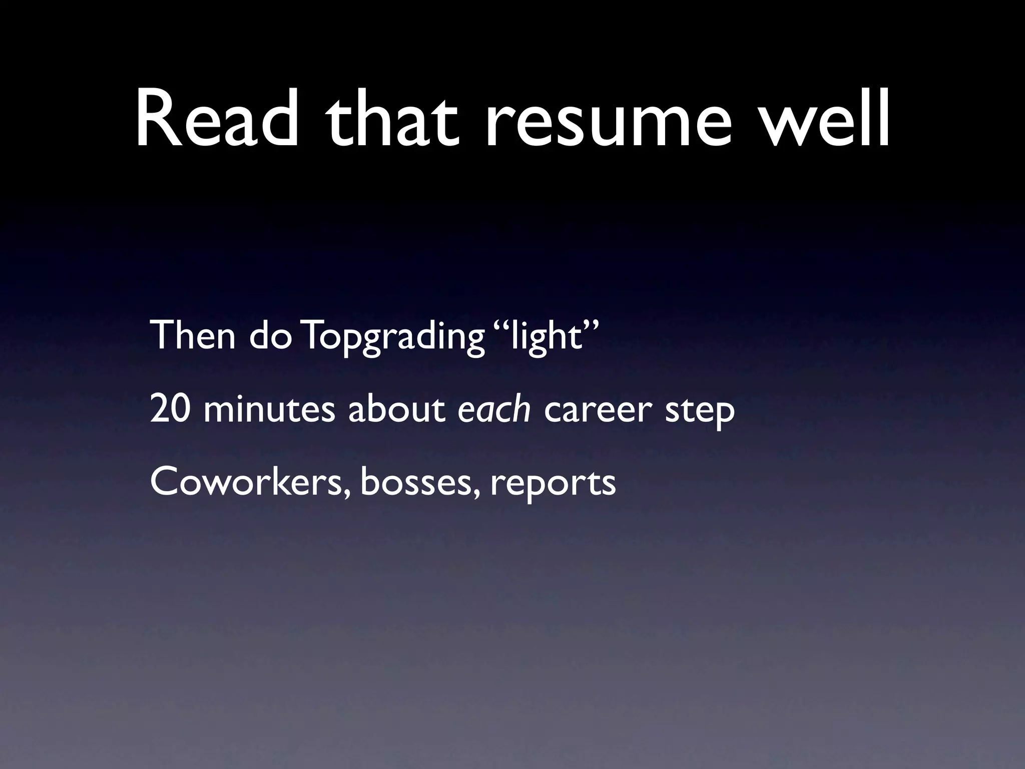 Read that resume well

Then do Topgrading “light”
20 minutes about each career step
Coworkers, bosses, reports
 