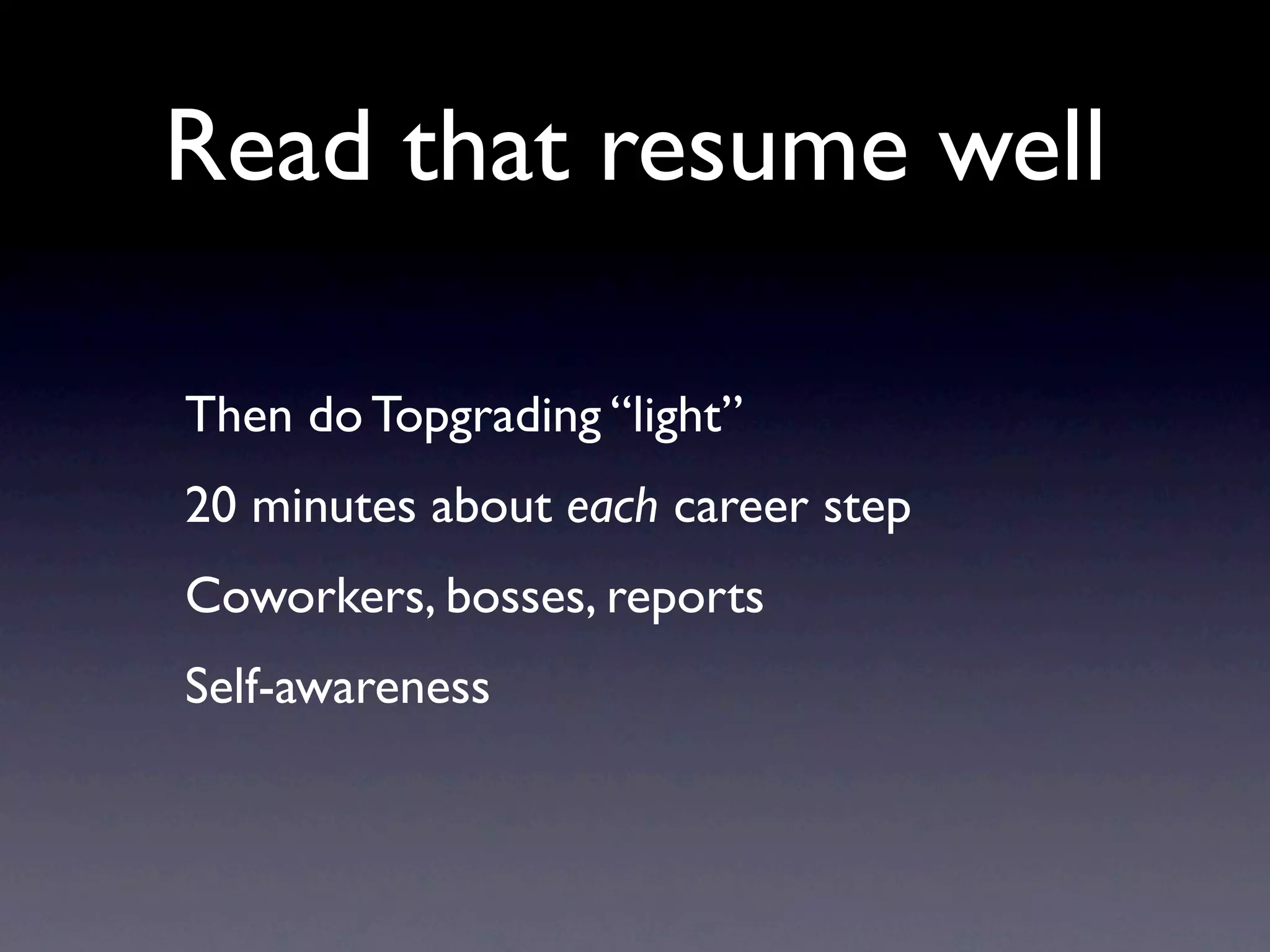 Read that resume well

Then do Topgrading “light”
20 minutes about each career step
Coworkers, bosses, reports
Self-awareness
 