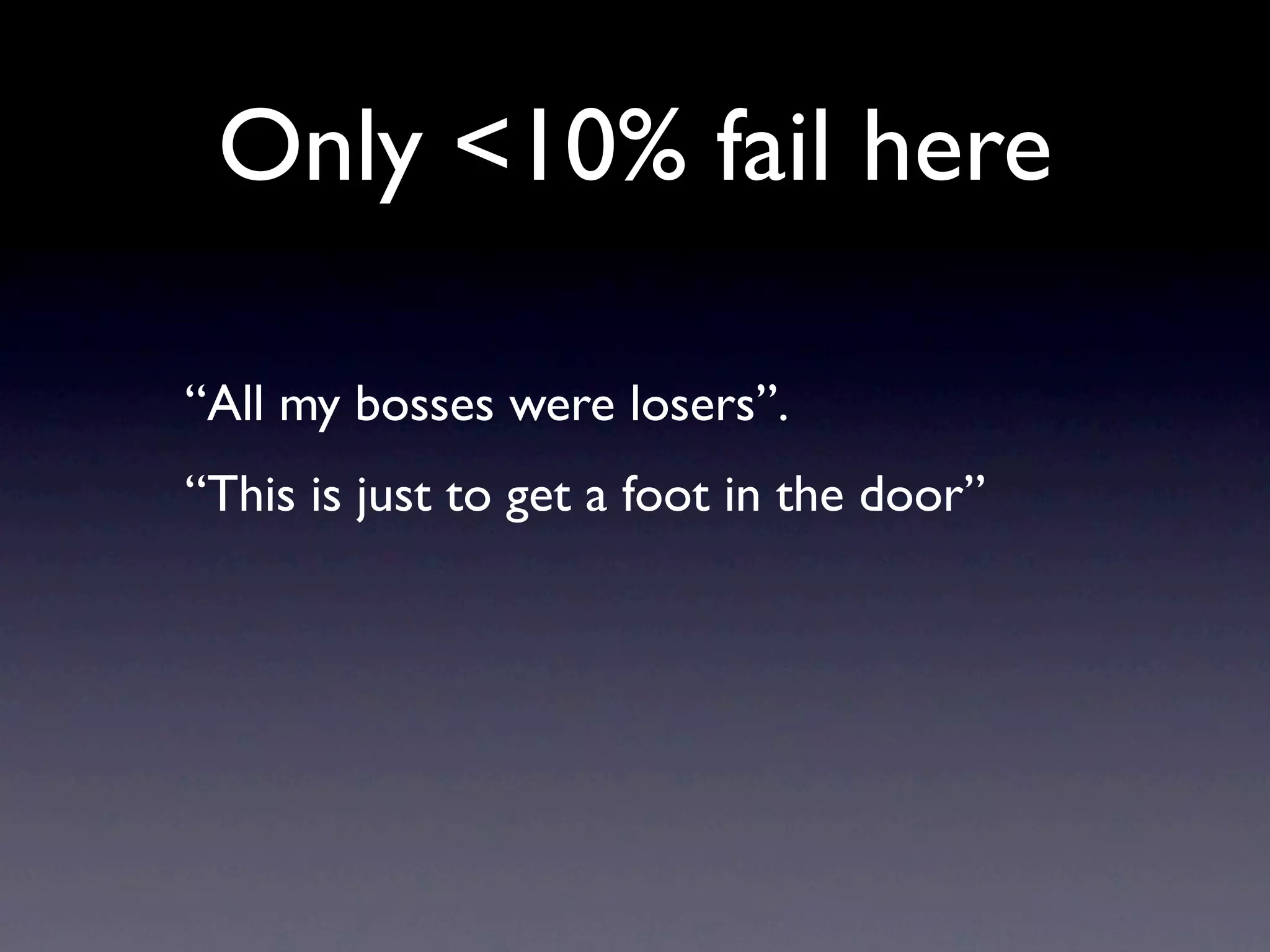 Only <10% fail here

“All my bosses were losers”.
“This is just to get a foot in the door”
 
