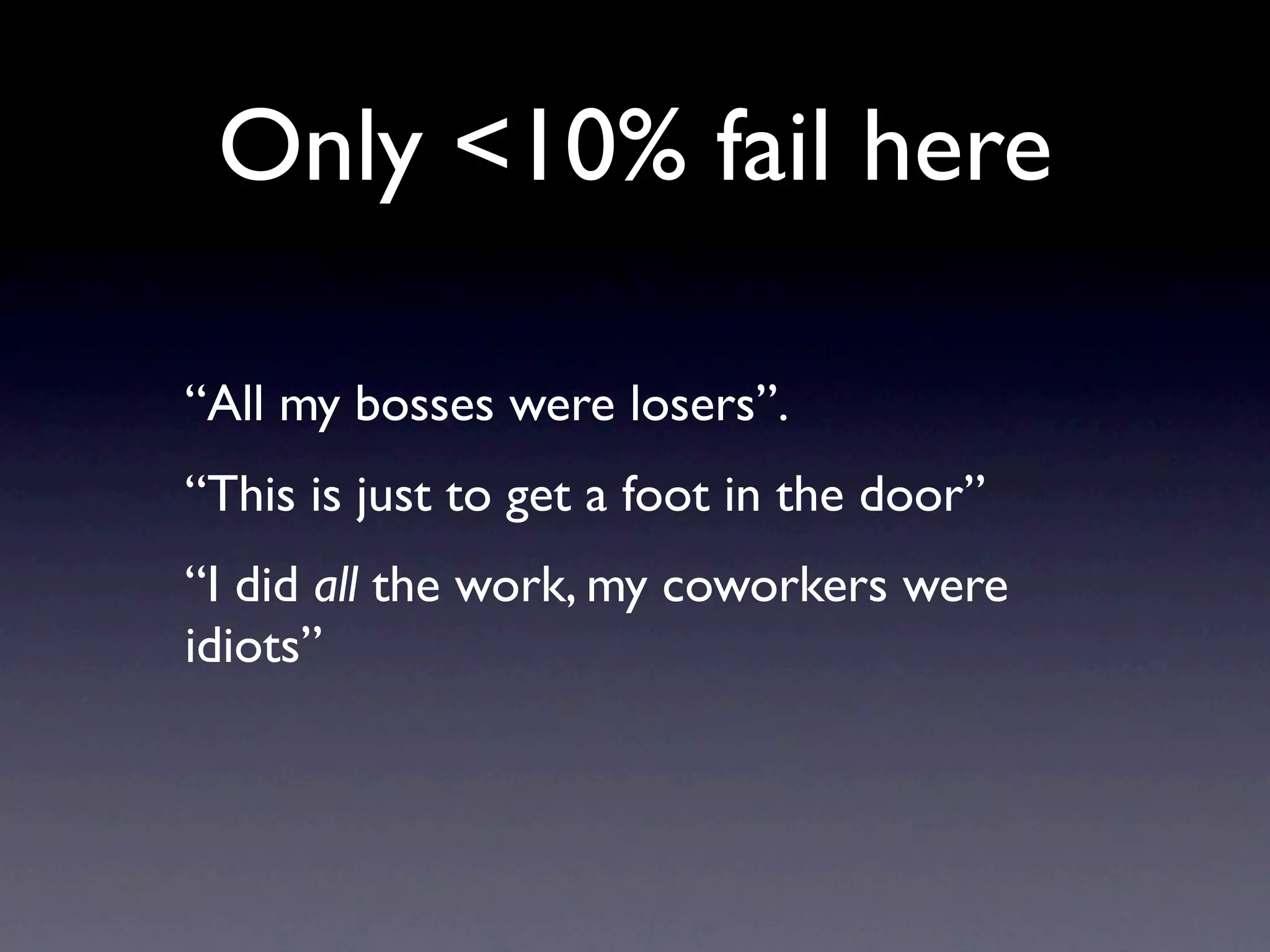 Only <10% fail here

“All my bosses were losers”.
“This is just to get a foot in the door”
“I did all the work, my coworkers were
idiots”
 