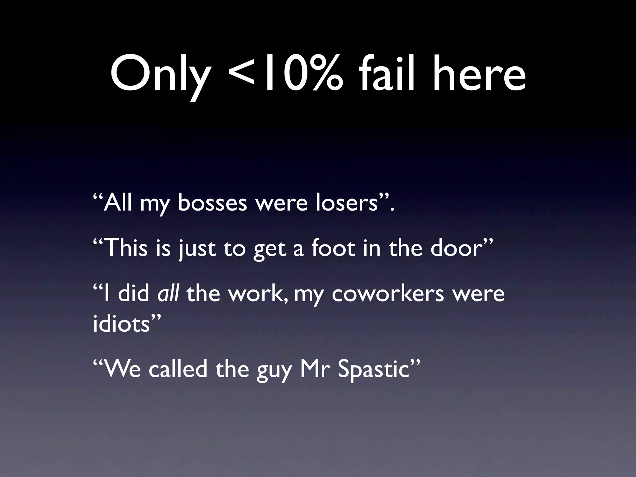 Only <10% fail here

“All my bosses were losers”.
“This is just to get a foot in the door”
“I did all the work, my coworkers were
idiots”
“We called the guy Mr Spastic”
 