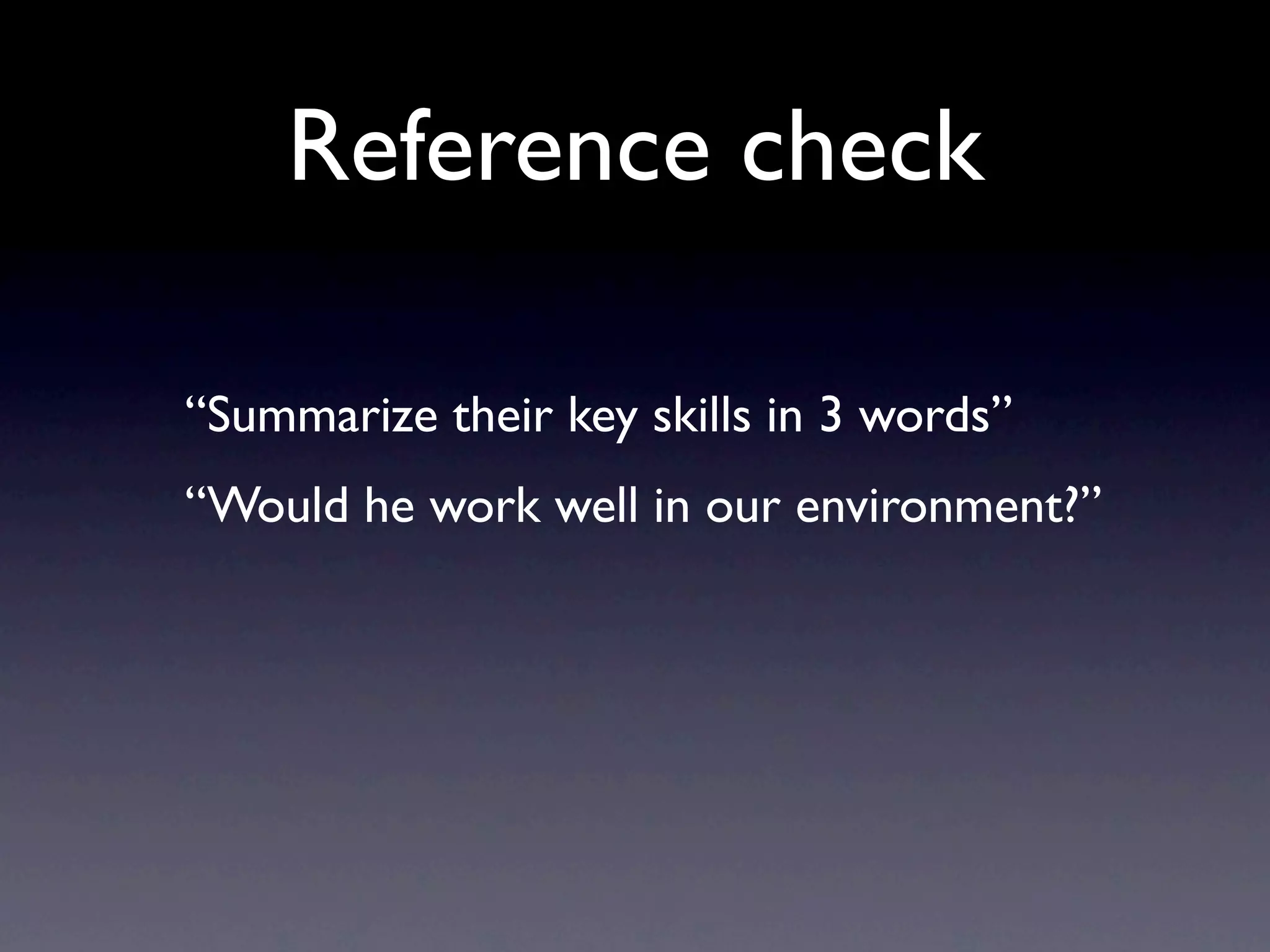 Reference check

“Summarize their key skills in 3 words”
“Would he work well in our environment?”
 