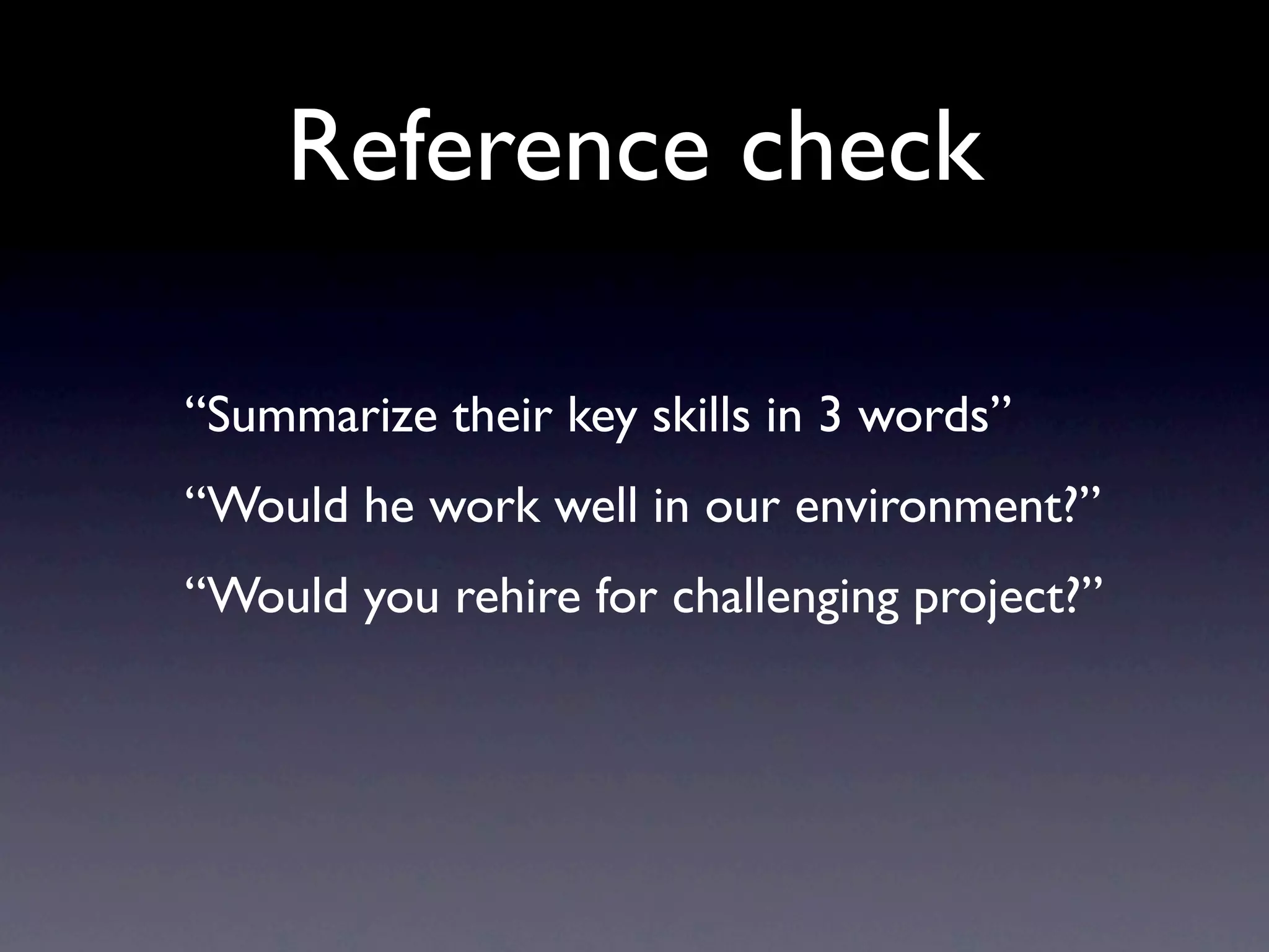 Reference check

“Summarize their key skills in 3 words”
“Would he work well in our environment?”
“Would you rehire for challenging project?”
 