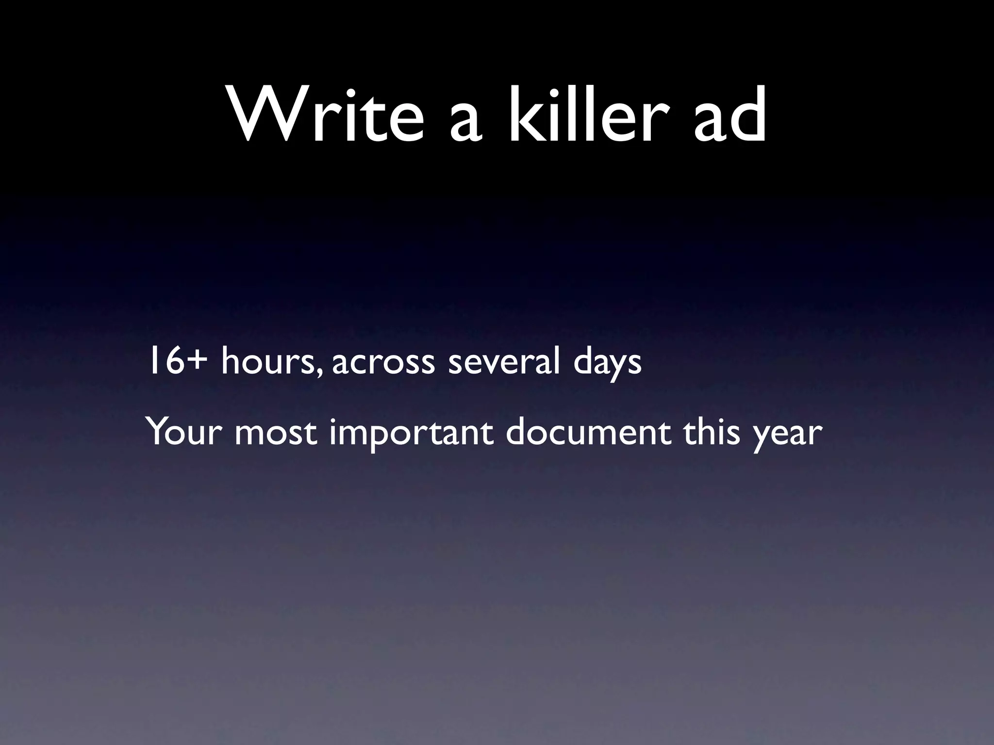 Write a killer ad

16+ hours, across several days
Your most important document this year
 