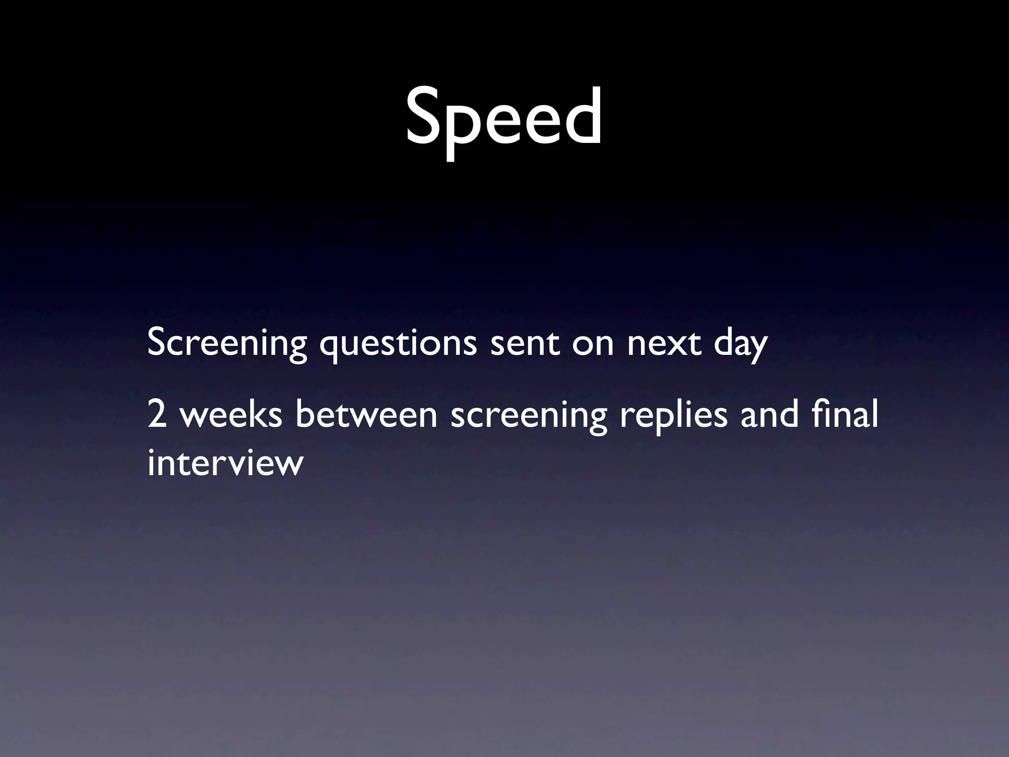 Speed

Screening questions sent on next day
2 weeks between screening replies and ﬁnal
interview
 