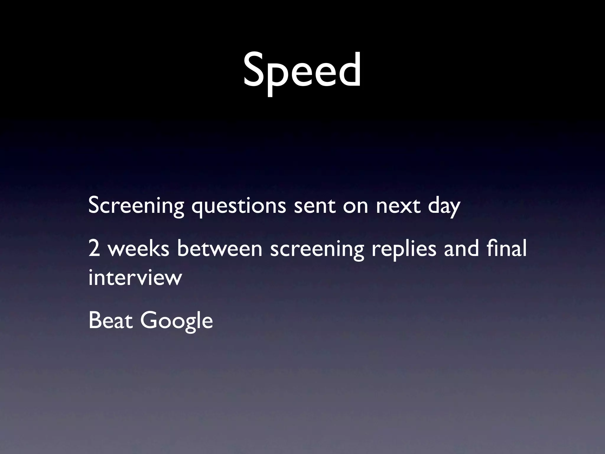 Speed

Screening questions sent on next day
2 weeks between screening replies and ﬁnal
interview
Beat Google
 
