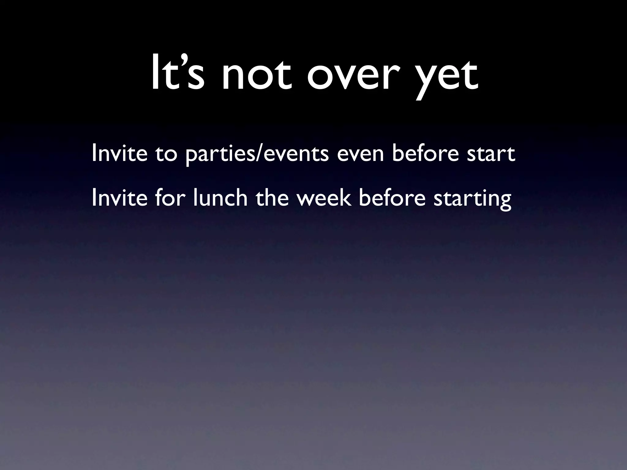 It’s not over yet
Invite to parties/events even before start
Invite for lunch the week before starting
 