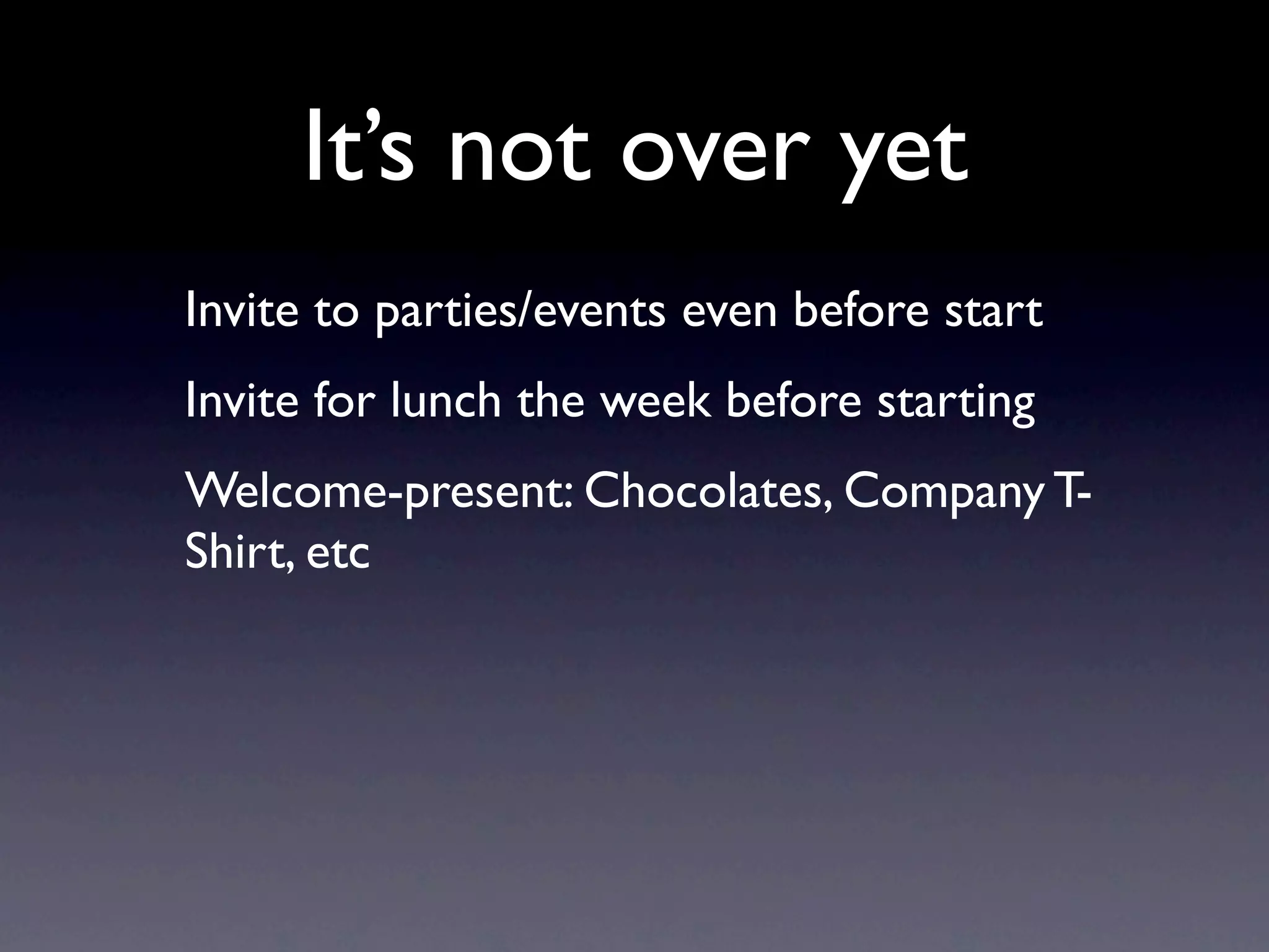 It’s not over yet
Invite to parties/events even before start
Invite for lunch the week before starting
Welcome-present: Chocolates, Company T-
Shirt, etc
 