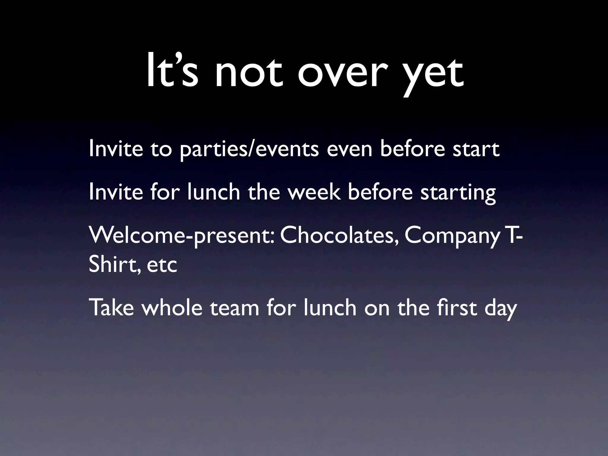 It’s not over yet
Invite to parties/events even before start
Invite for lunch the week before starting
Welcome-present: Chocolates, Company T-
Shirt, etc
Take whole team for lunch on the ﬁrst day
 