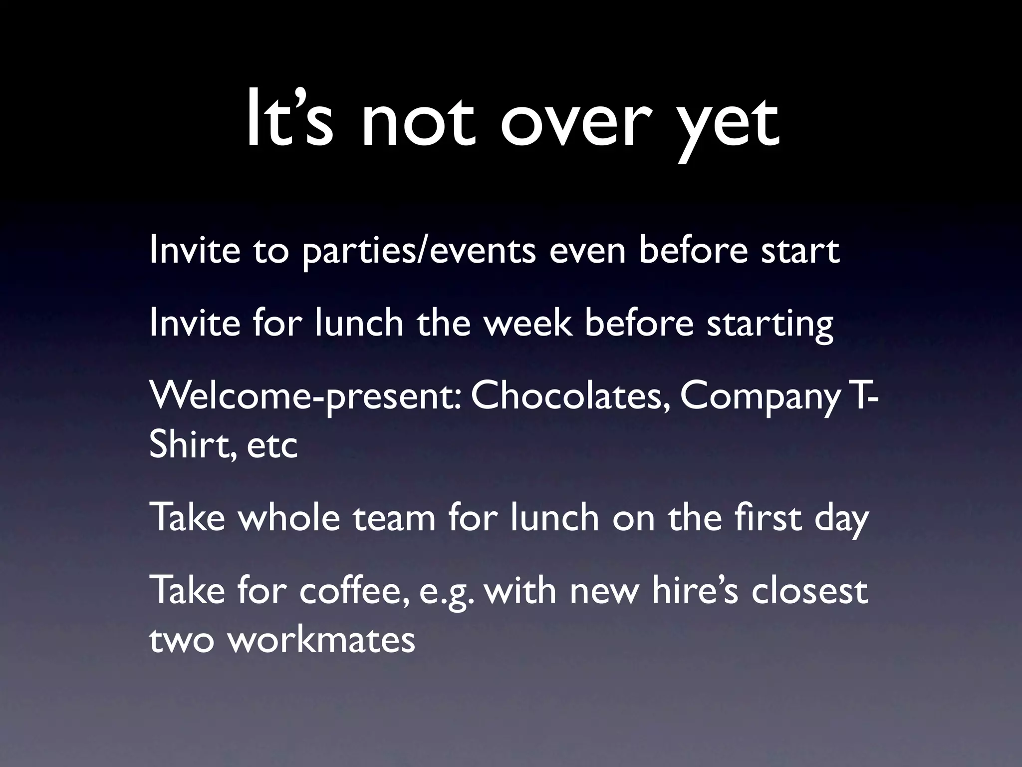 It’s not over yet
Invite to parties/events even before start
Invite for lunch the week before starting
Welcome-present: Chocolates, Company T-
Shirt, etc
Take whole team for lunch on the ﬁrst day
Take for coffee, e.g. with new hire’s closest
two workmates
 