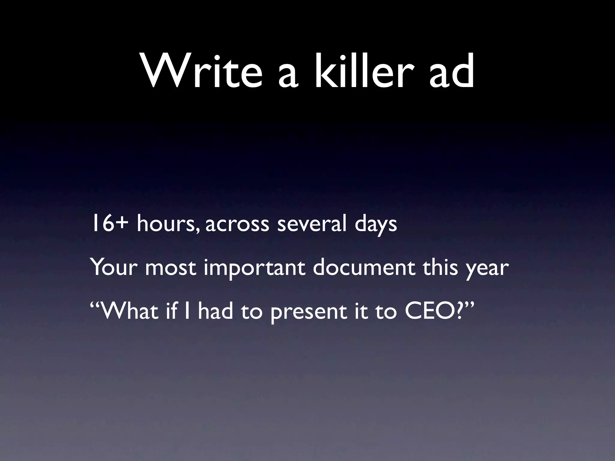 Write a killer ad

16+ hours, across several days
Your most important document this year
“What if I had to present it to CEO?”
 