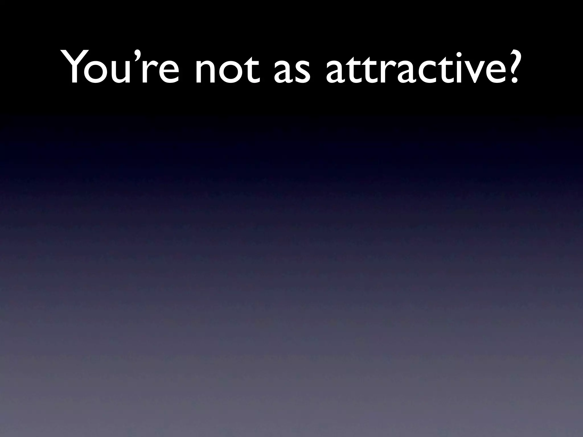 You’re not as attractive?
 