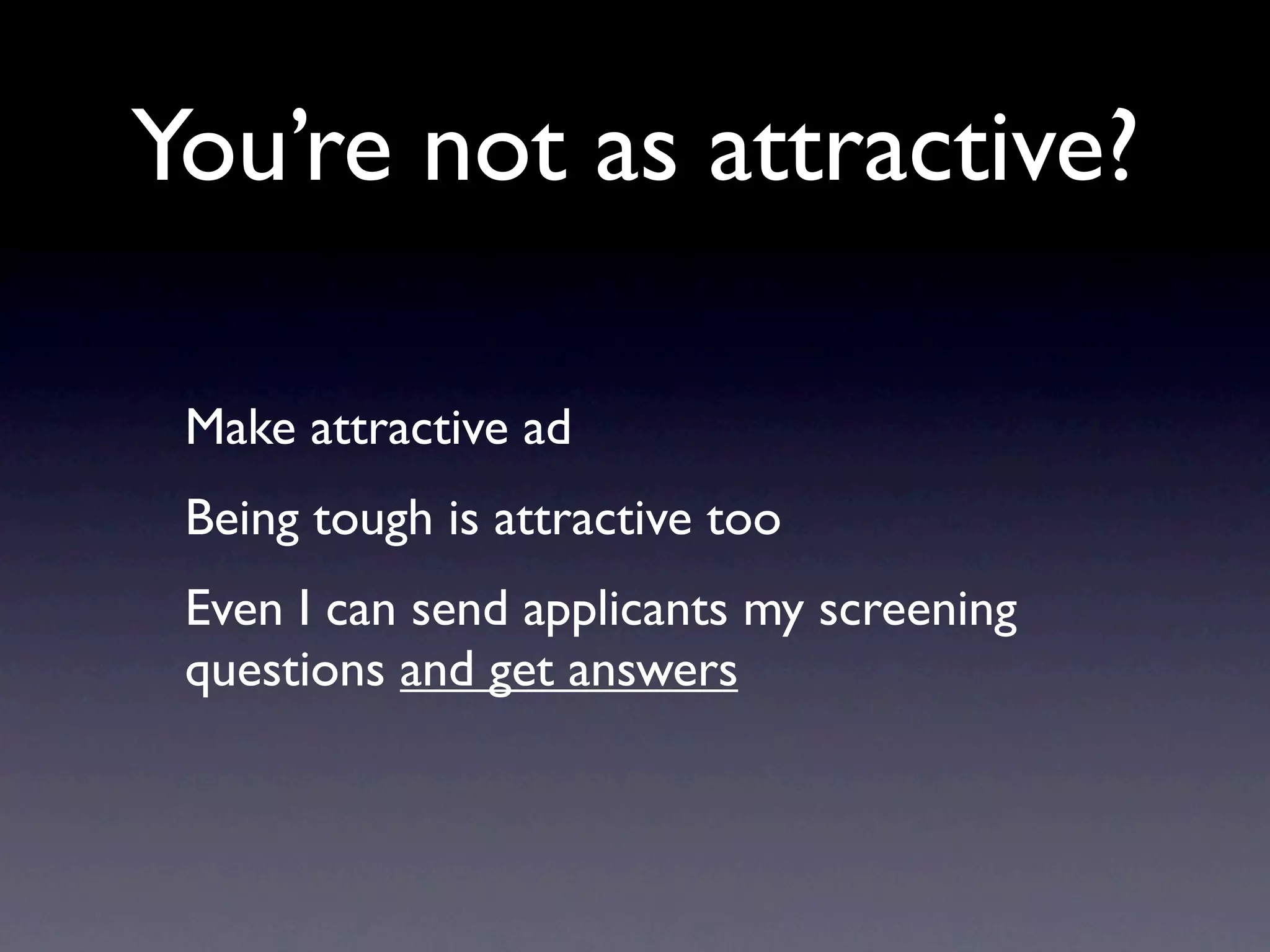 You’re not as attractive?

 Make attractive ad
 Being tough is attractive too
 Even I can send applicants my screening
 questions and get answers
 