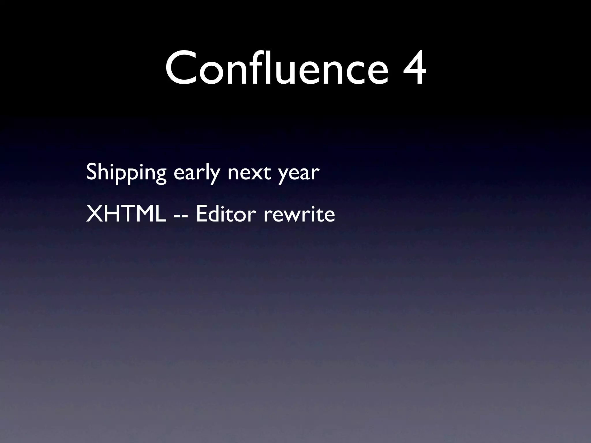 Conﬂuence 4
Shipping early next year
XHTML -- Editor rewrite
 