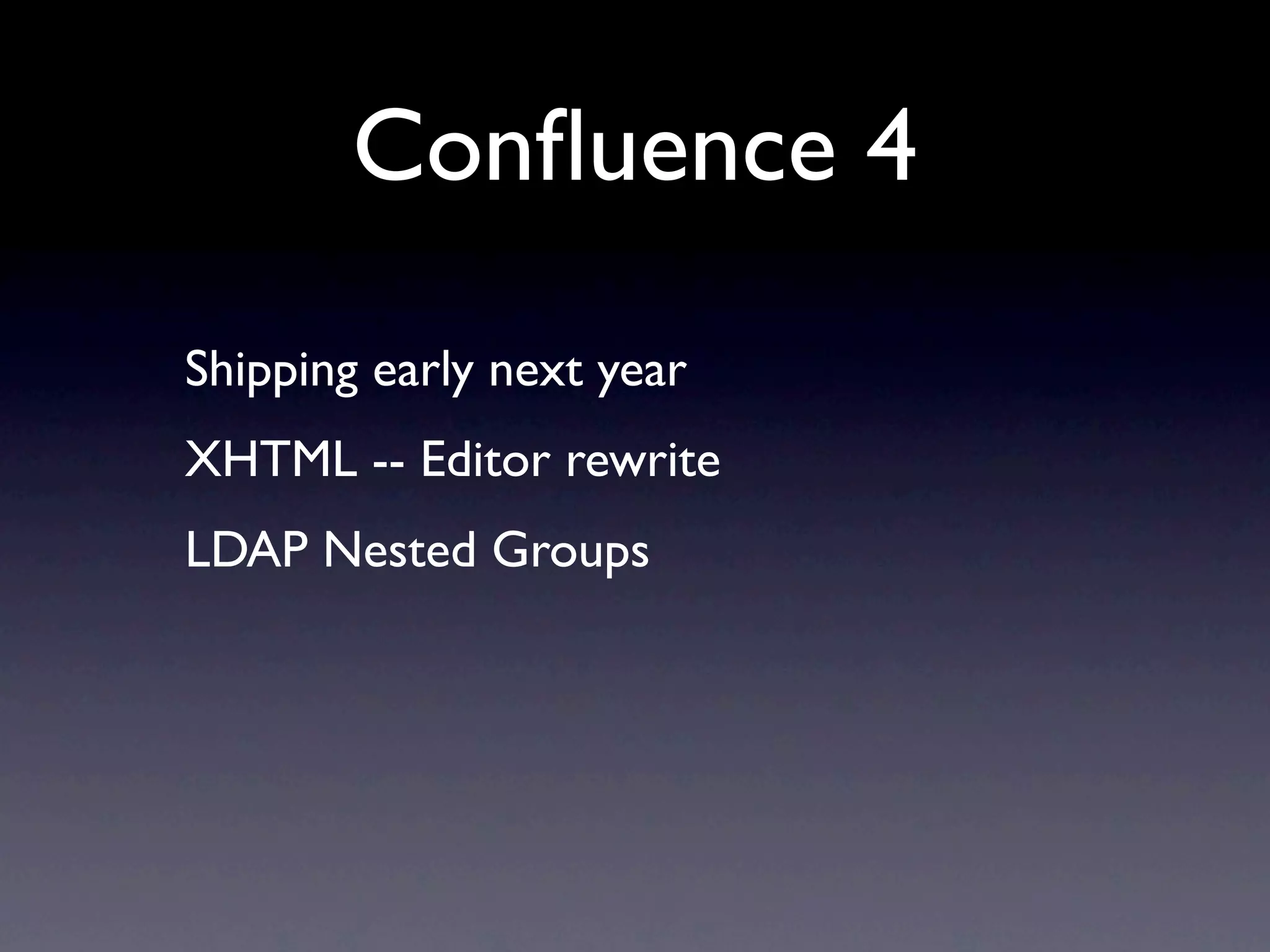 Conﬂuence 4
Shipping early next year
XHTML -- Editor rewrite
LDAP Nested Groups
 