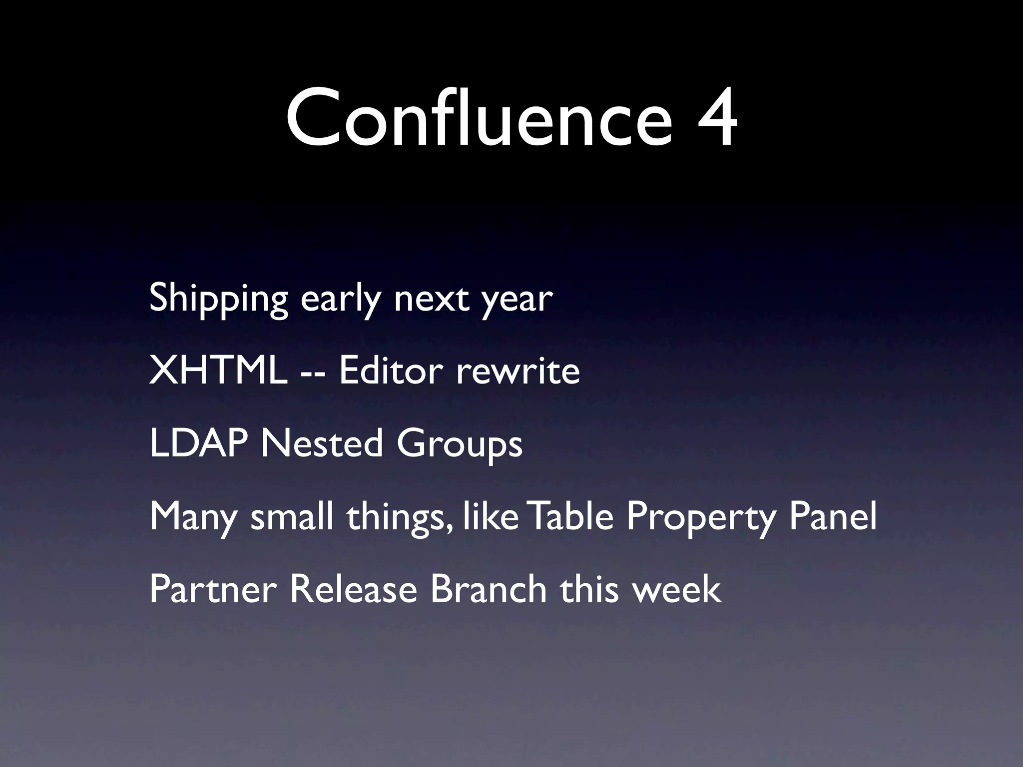 Conﬂuence 4
Shipping early next year
XHTML -- Editor rewrite
LDAP Nested Groups
Many small things, like Table Property Panel
Partner Release Branch this week
 