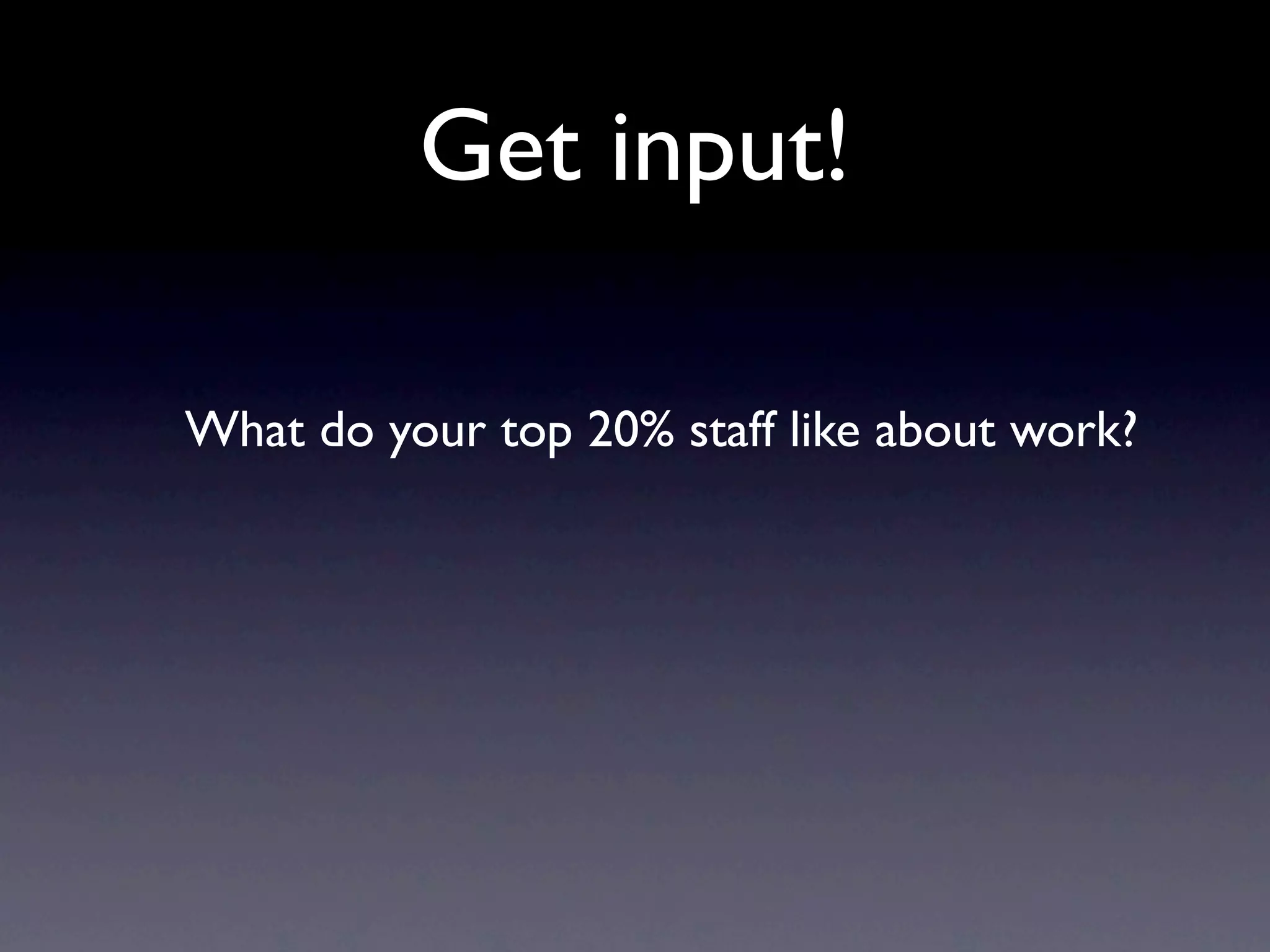 Get input!

What do your top 20% staff like about work?
 