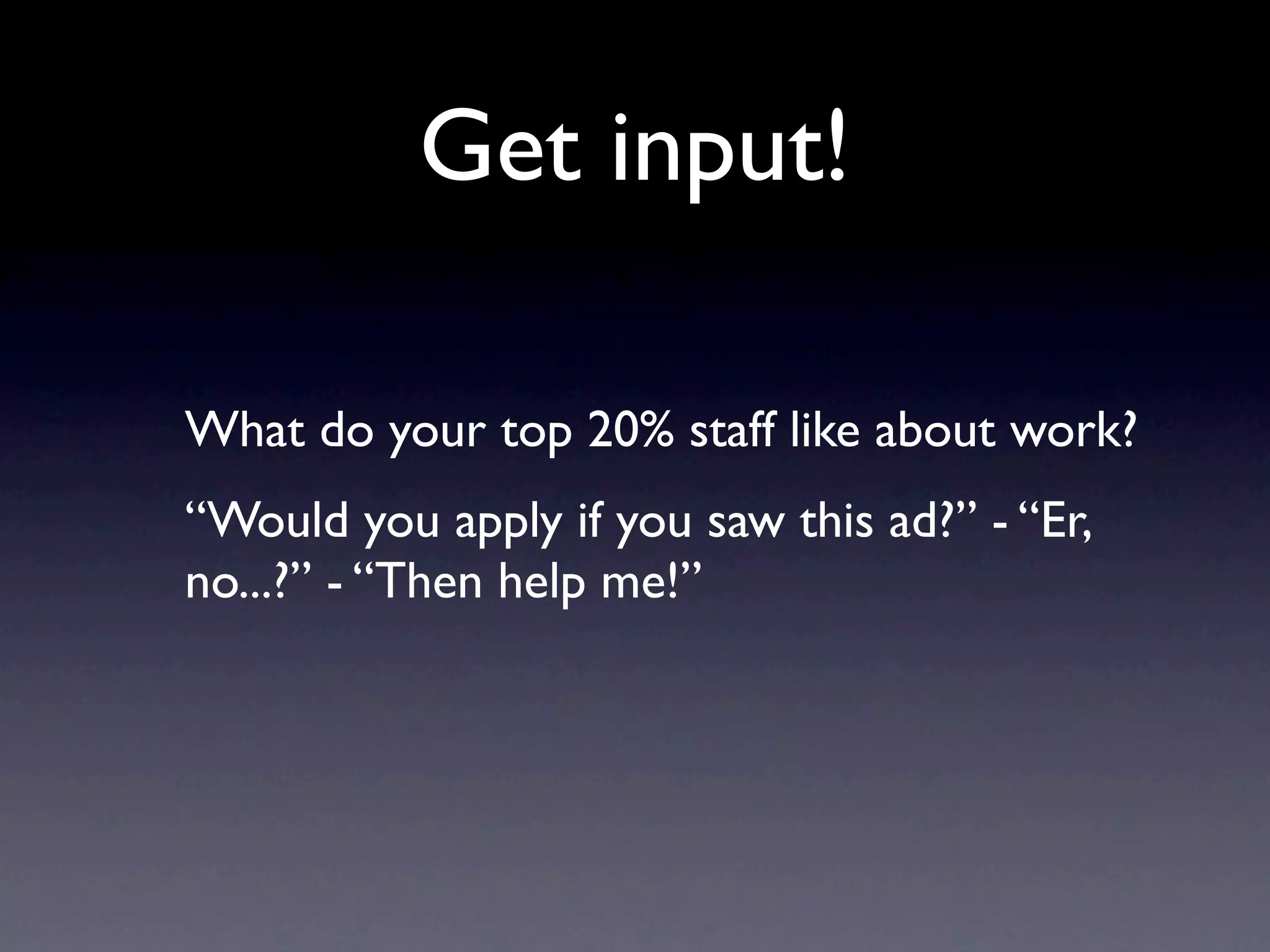 Get input!

What do your top 20% staff like about work?
“Would you apply if you saw this ad?” - “Er,
no...?” - “Then help me!”
 
