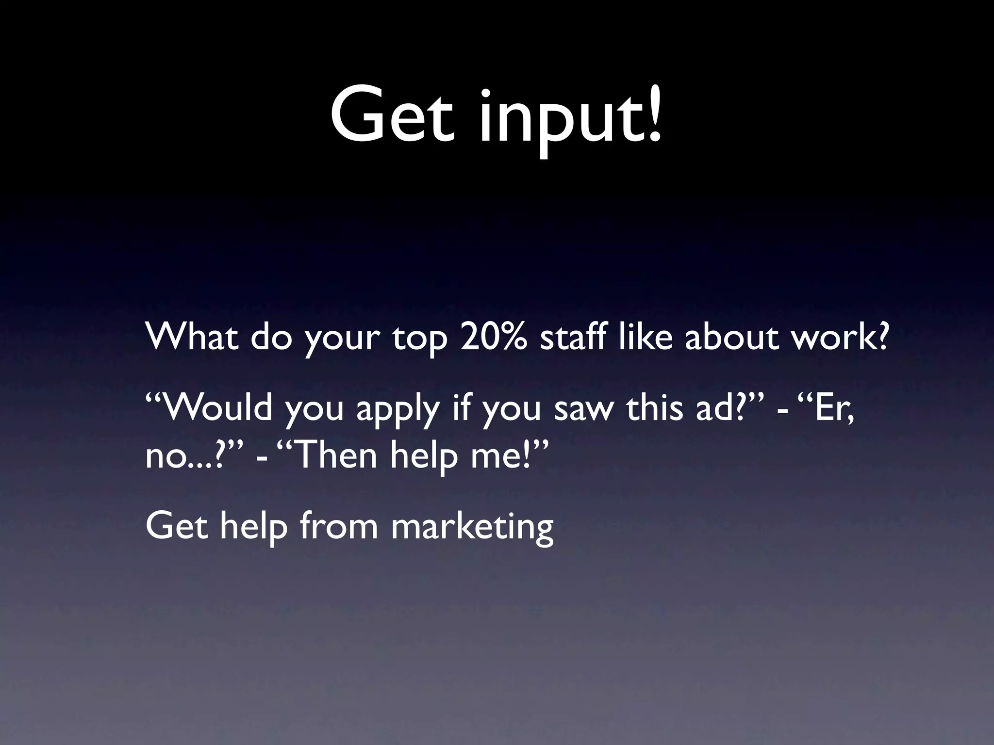 Get input!

What do your top 20% staff like about work?
“Would you apply if you saw this ad?” - “Er,
no...?” - “Then help me!”
Get help from marketing
 