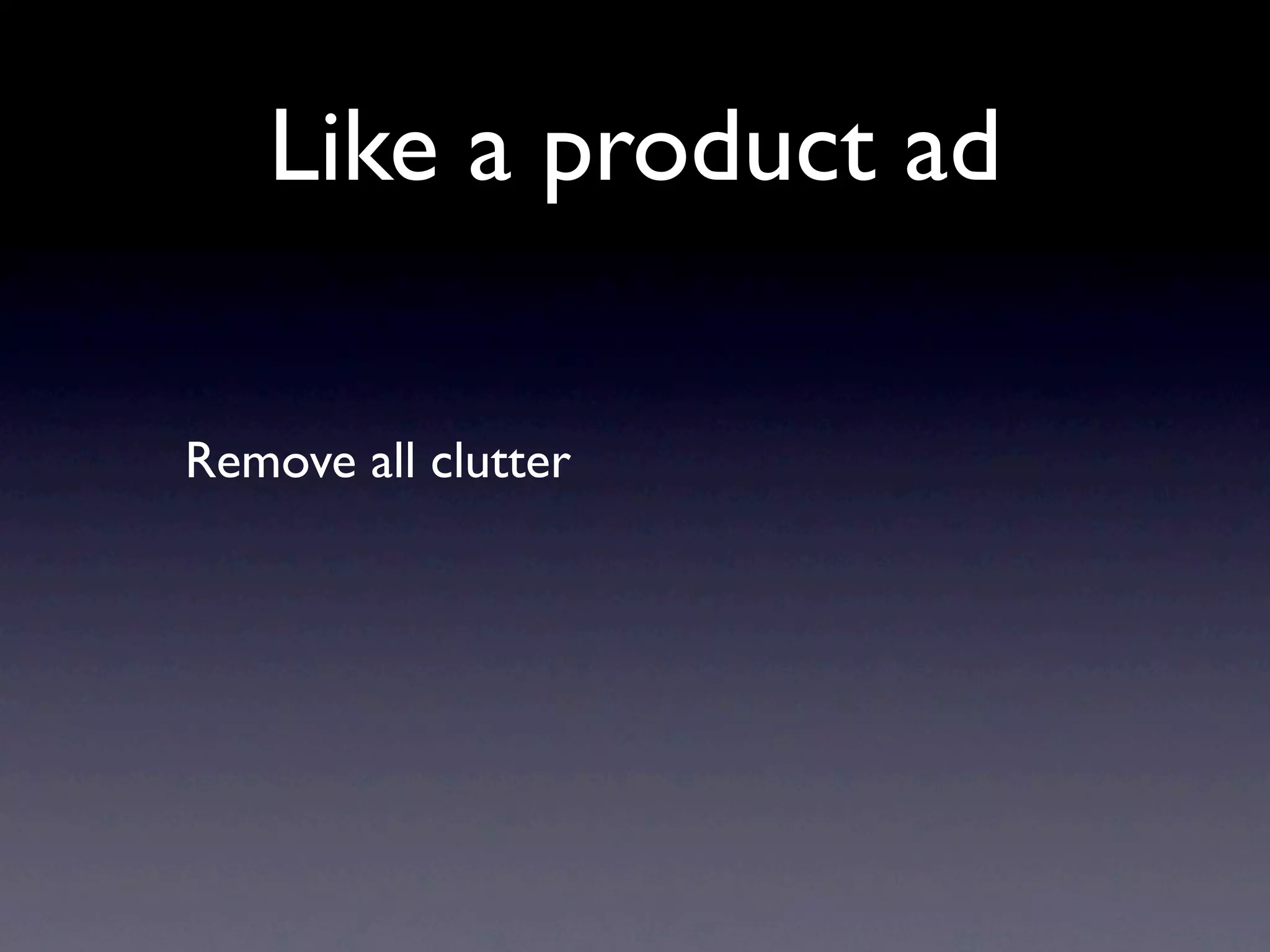 Like a product ad

Remove all clutter
 