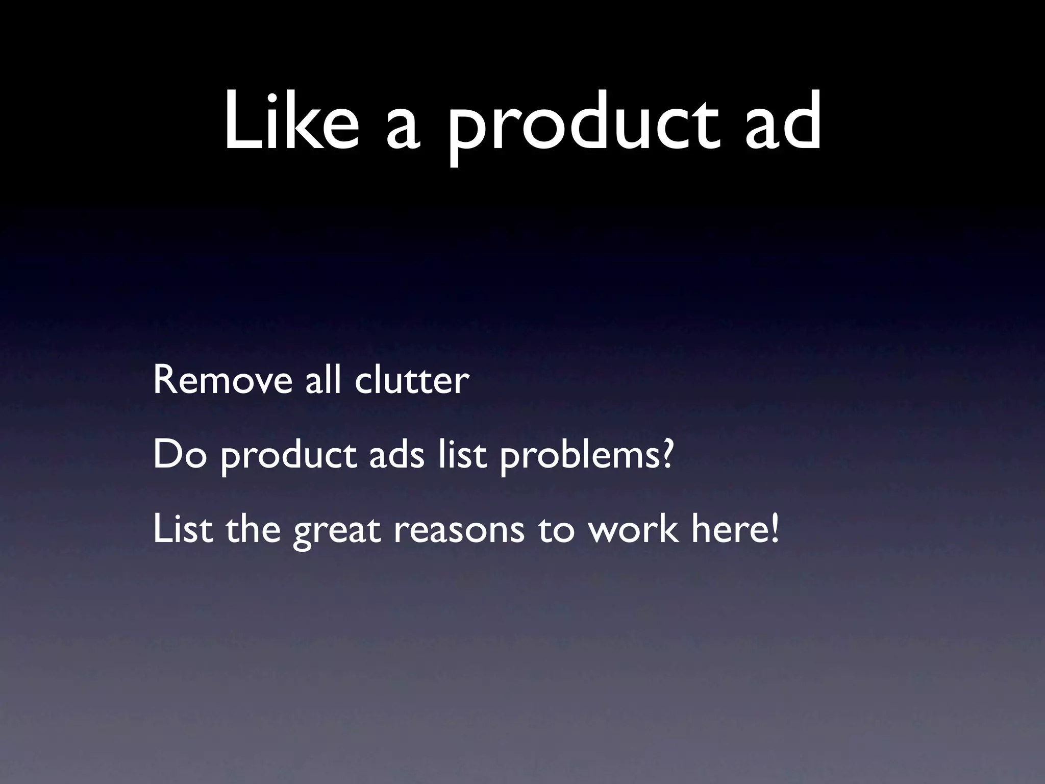 Like a product ad

Remove all clutter
Do product ads list problems?
List the great reasons to work here!
 