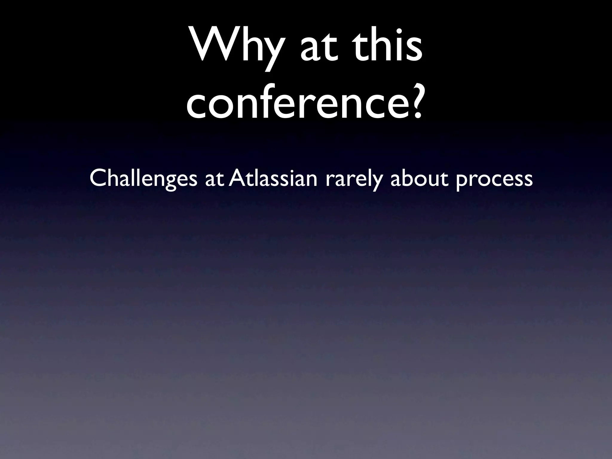 Why at this
         conference?
Challenges at Atlassian rarely about process
 