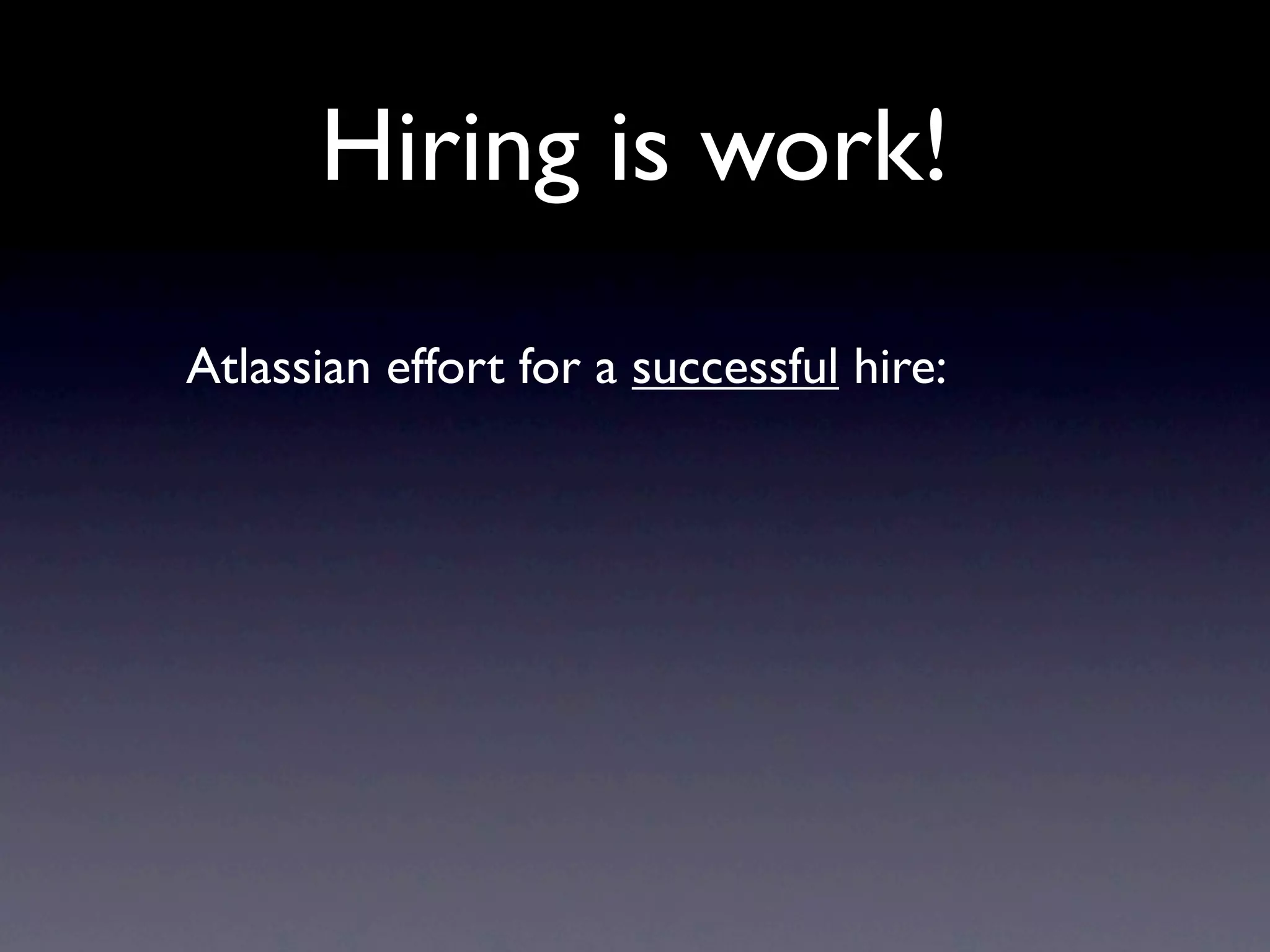 Hiring is work!
Atlassian effort for a successful hire:
 