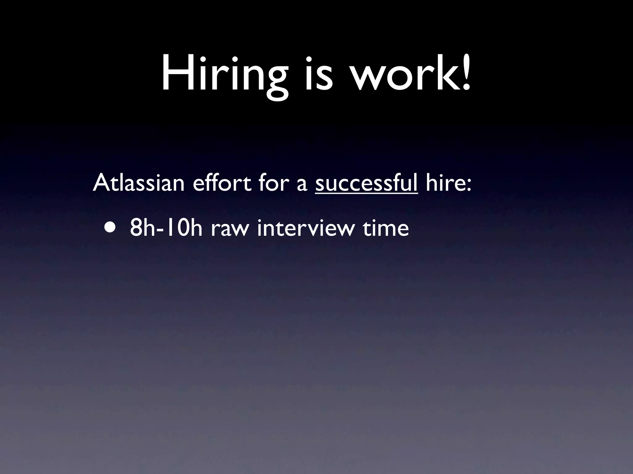 Hiring is work!
Atlassian effort for a successful hire:
• 8h-10h raw interview time
 