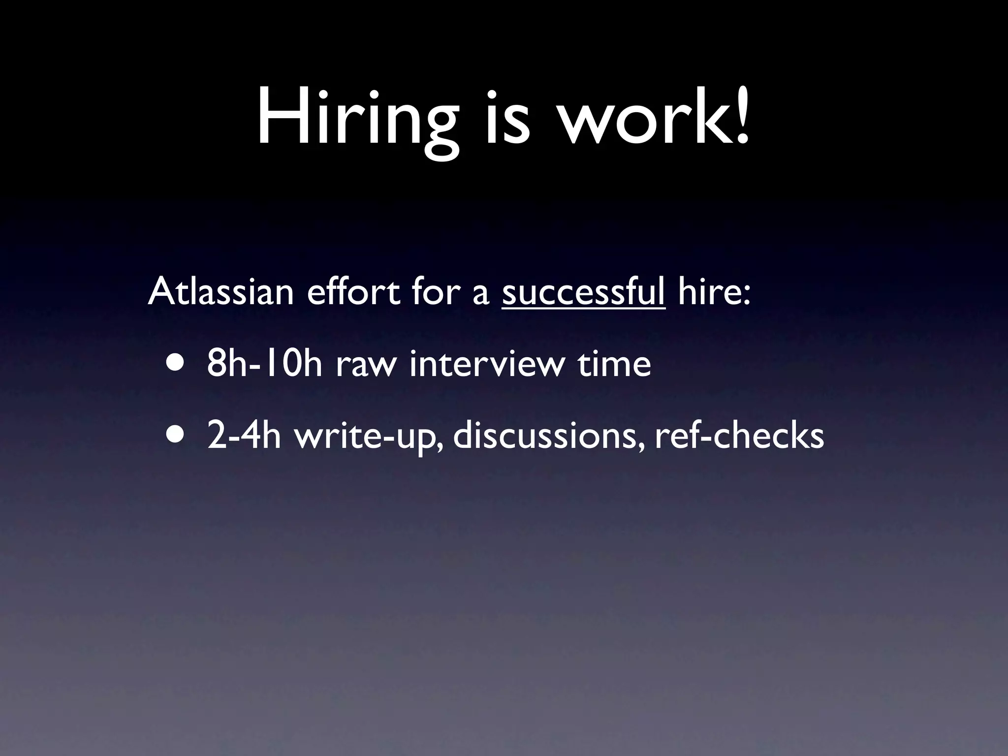 Hiring is work!
Atlassian effort for a successful hire:
• 8h-10h raw interview time
• 2-4h write-up, discussions, ref-checks
 