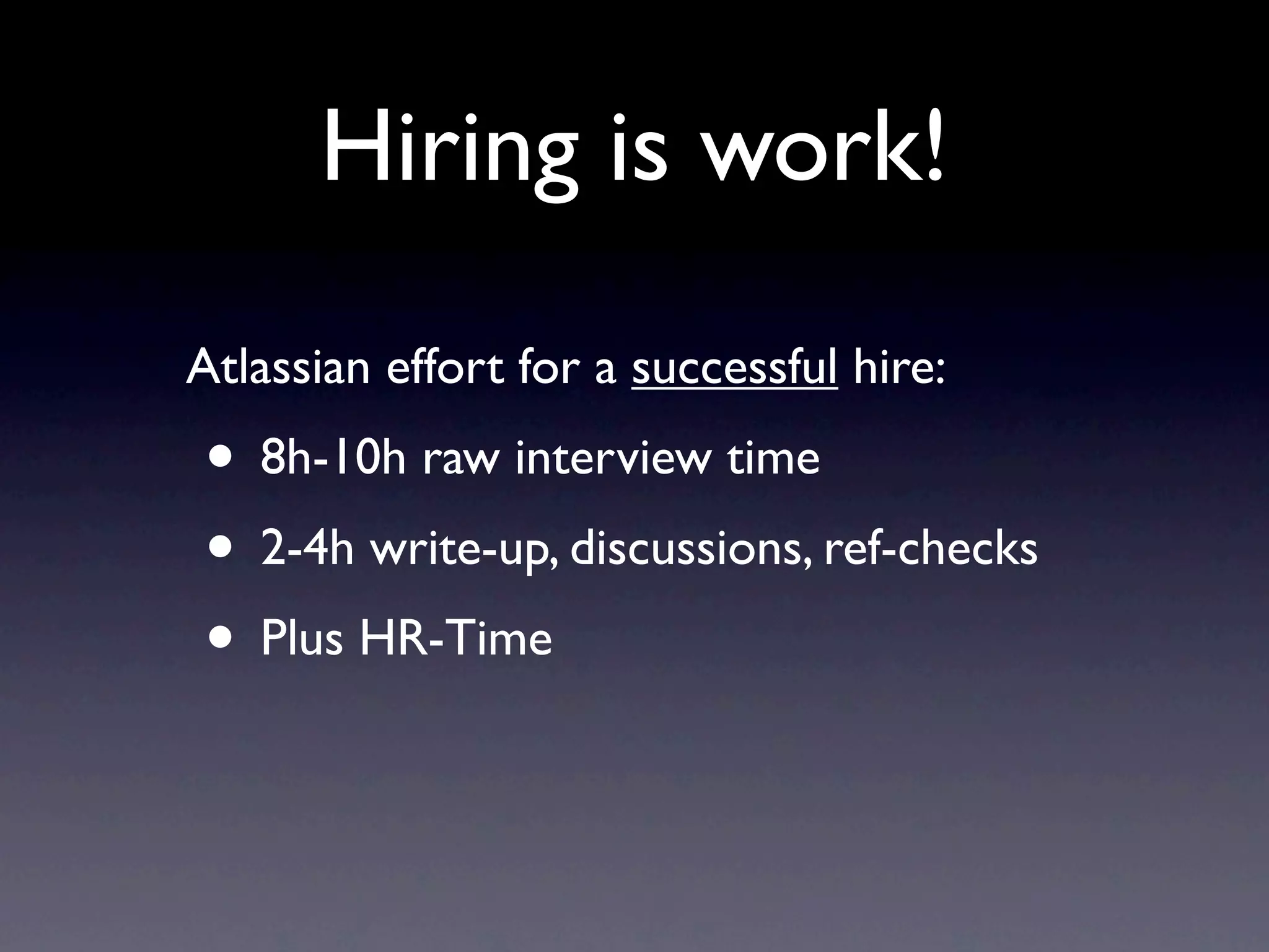 Hiring is work!
Atlassian effort for a successful hire:
• 8h-10h raw interview time
• 2-4h write-up, discussions, ref-checks
• Plus HR-Time
 