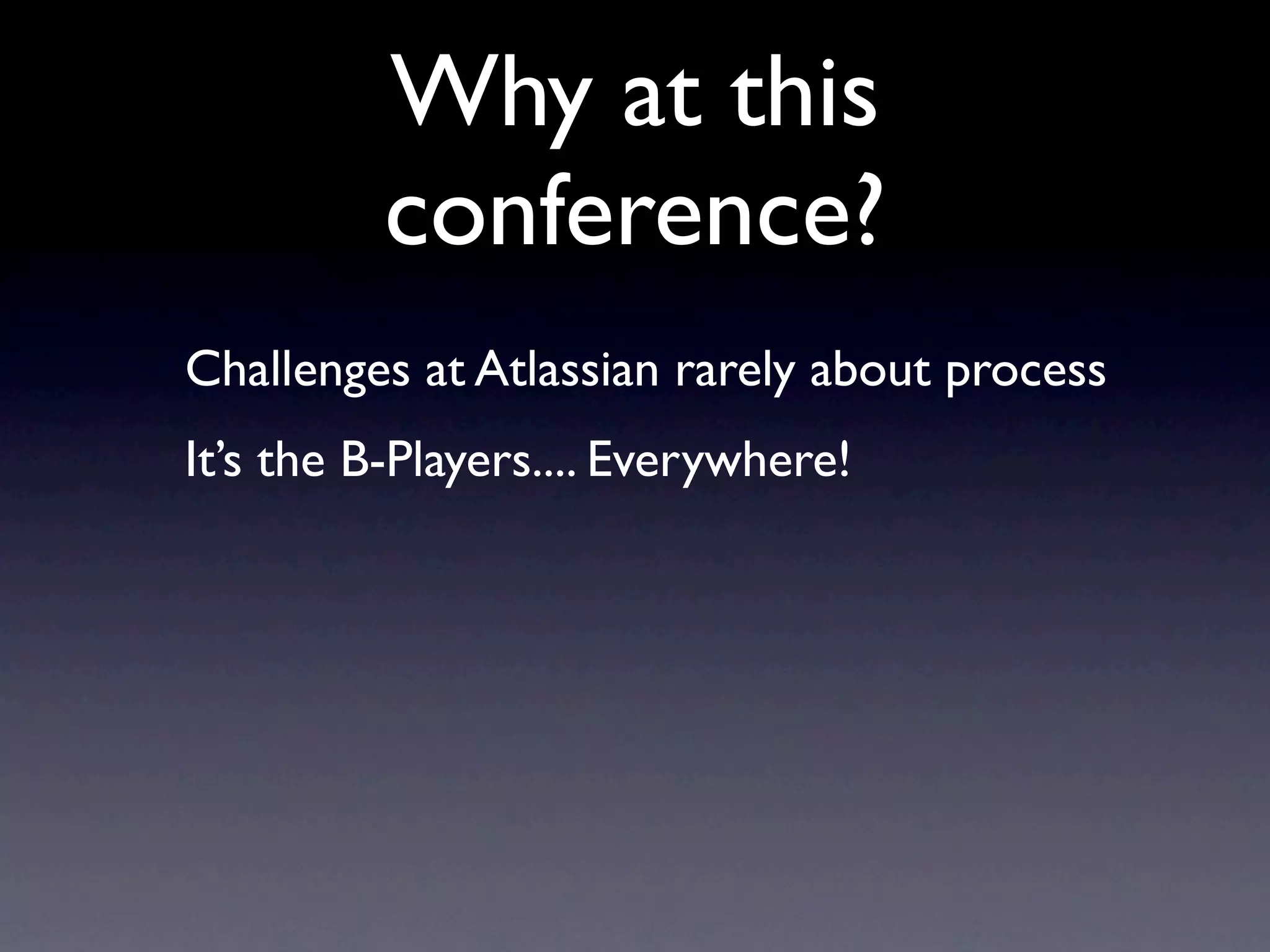 Why at this
          conference?
Challenges at Atlassian rarely about process
It’s the B-Players.... Everywhere!
 