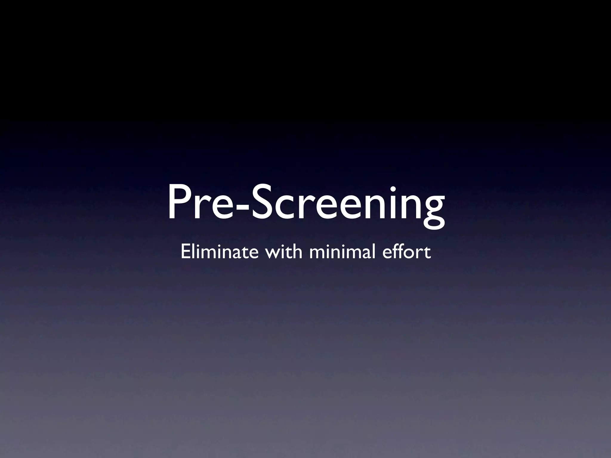 Pre-Screening
Eliminate with minimal effort
 