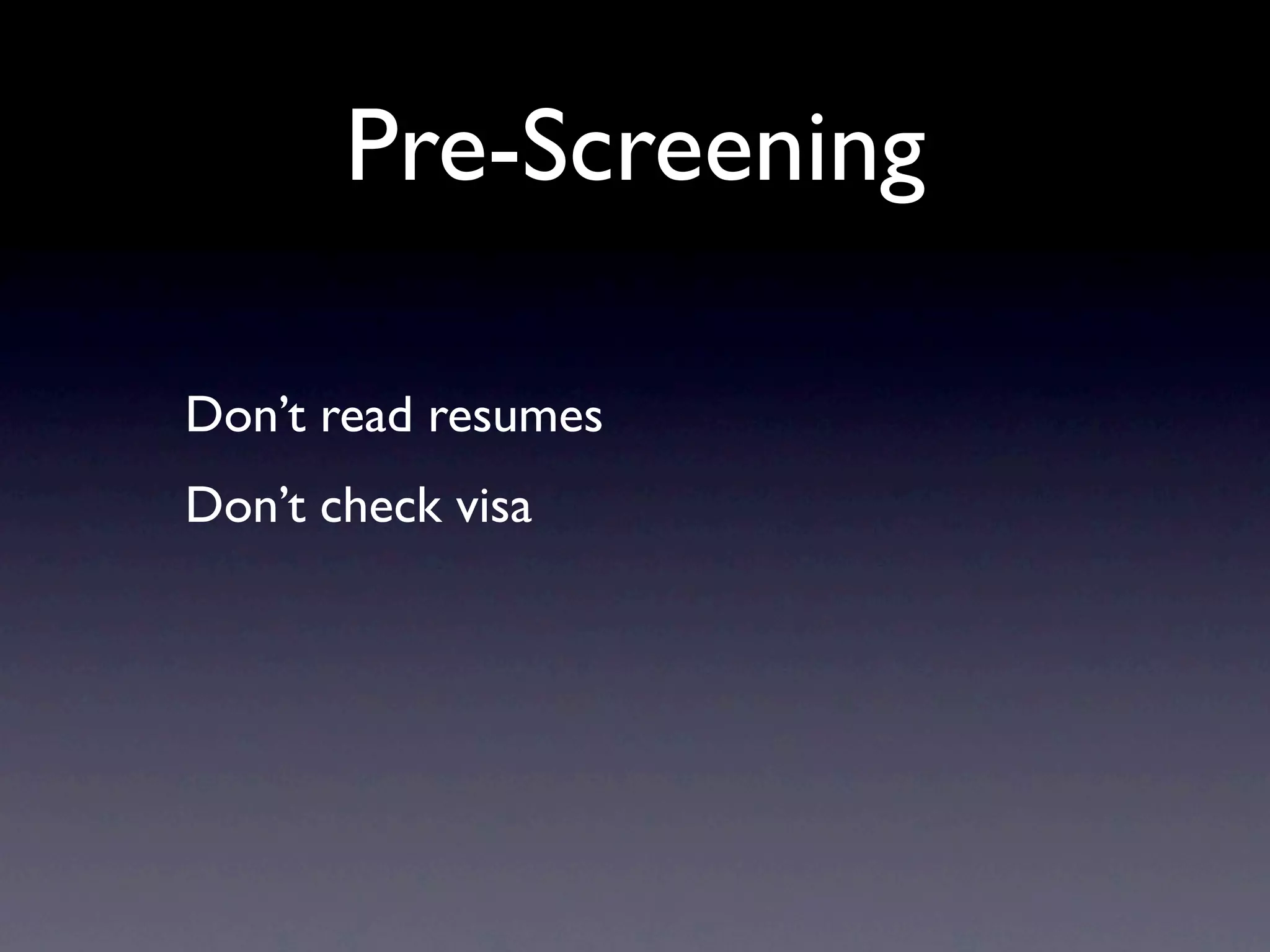 Pre-Screening

Don’t read resumes
Don’t check visa
 