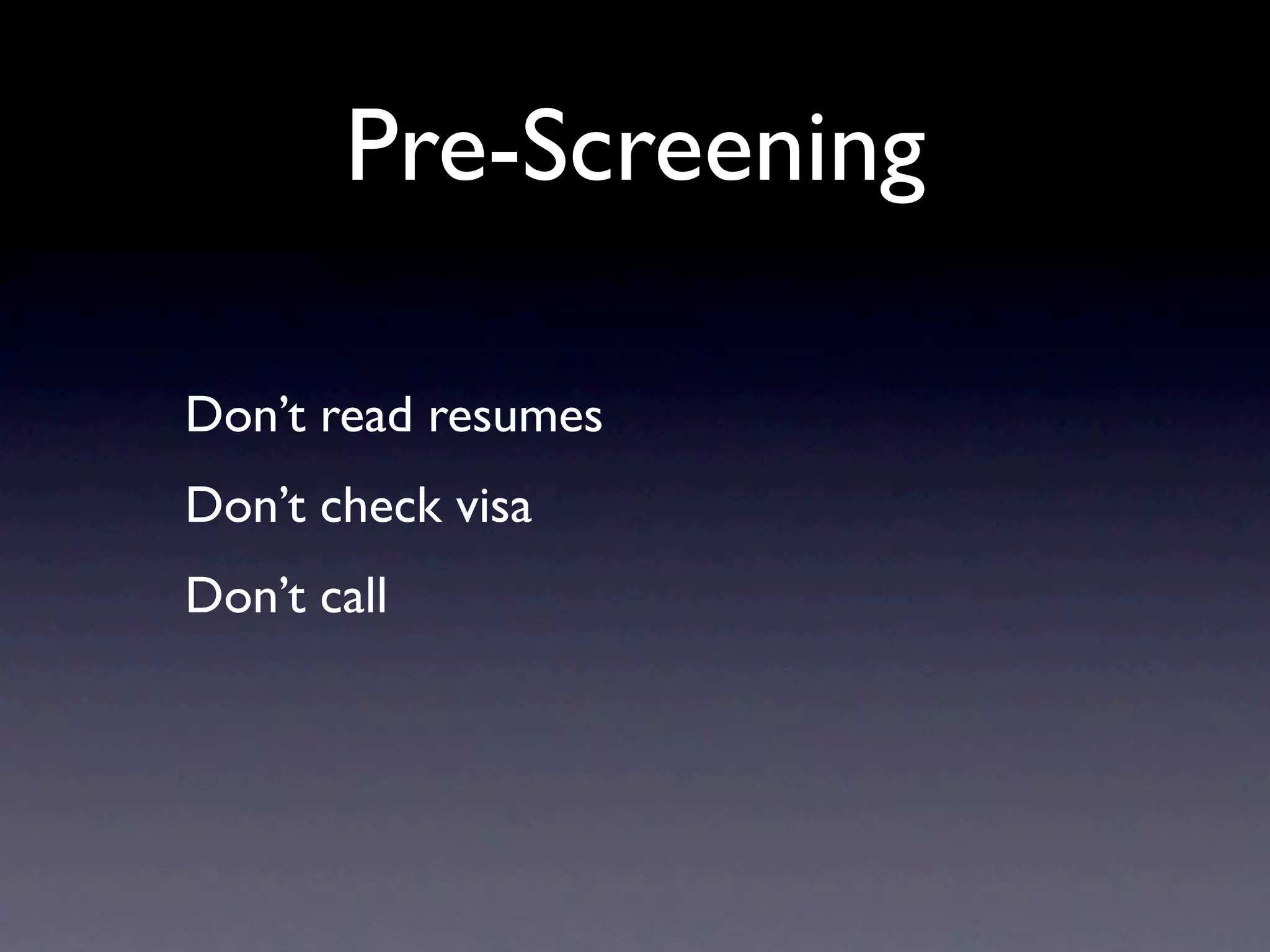 Pre-Screening

Don’t read resumes
Don’t check visa
Don’t call
 