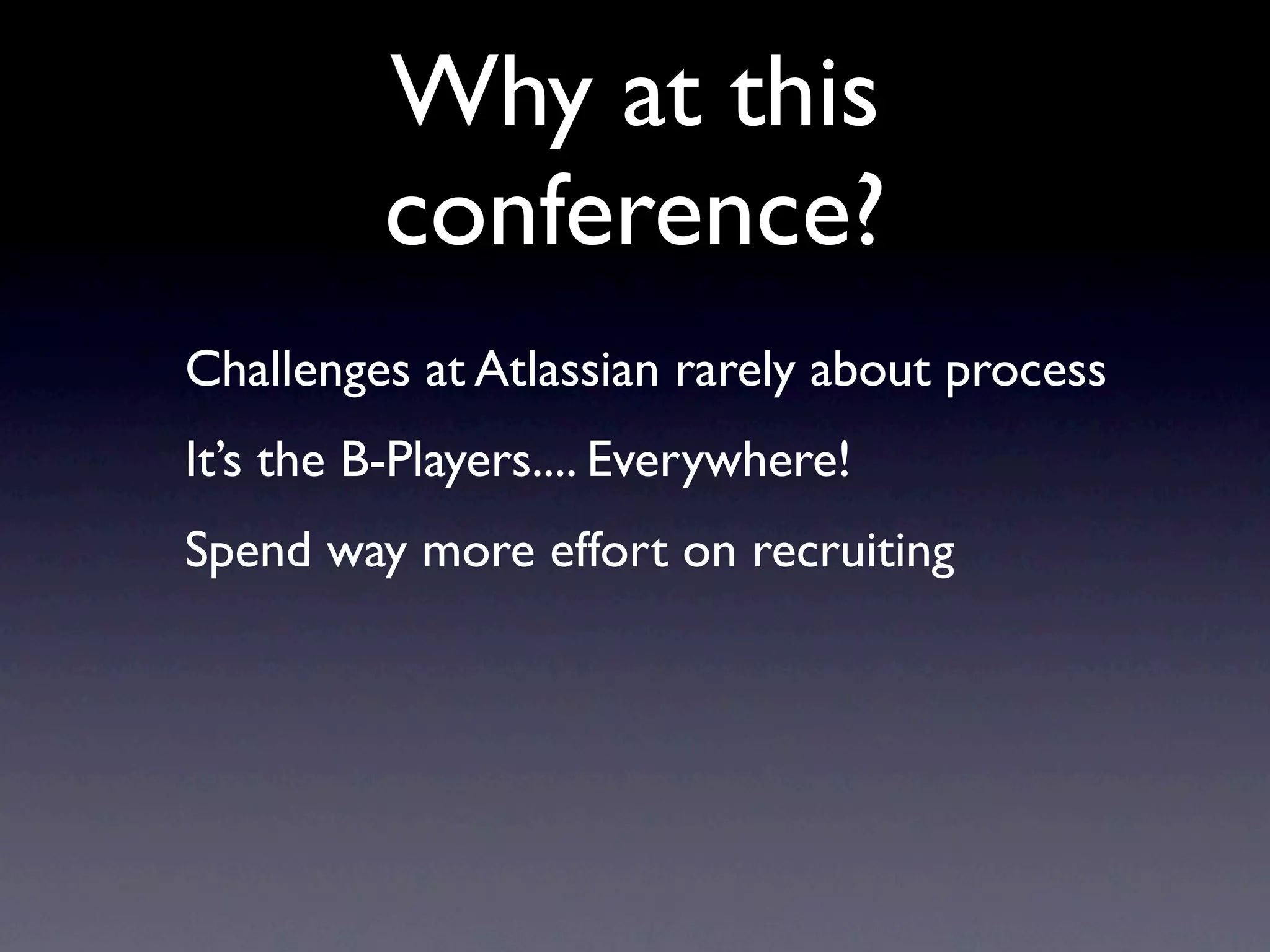Why at this
          conference?
Challenges at Atlassian rarely about process
It’s the B-Players.... Everywhere!
Spend way more effort on recruiting
 