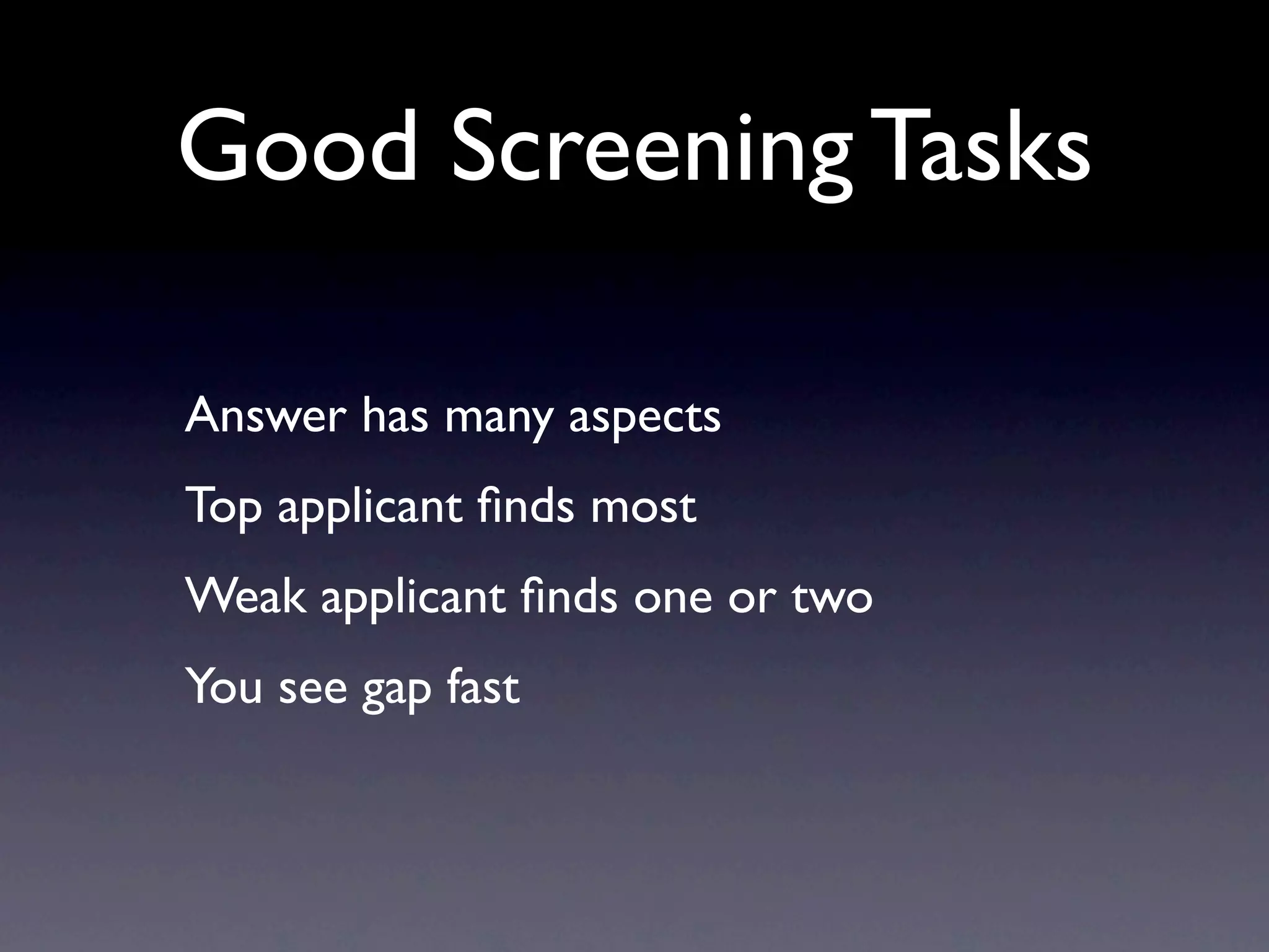 Good Screening Tasks

Answer has many aspects
Top applicant ﬁnds most
Weak applicant ﬁnds one or two
You see gap fast
 