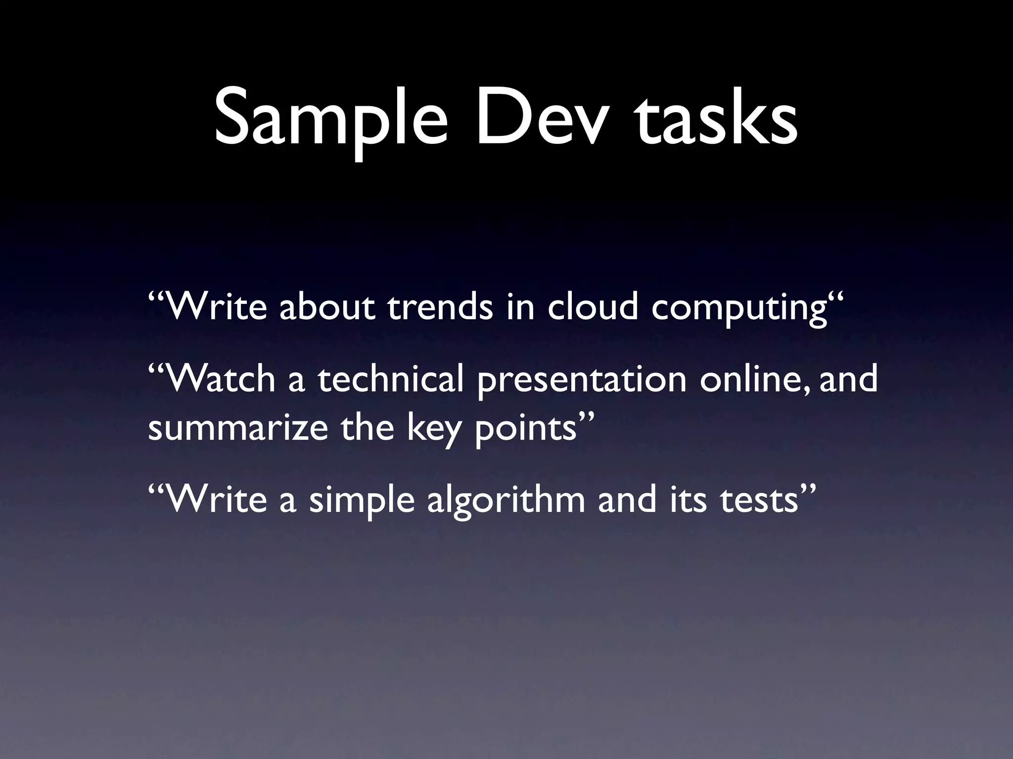 Sample Dev tasks

“Write about trends in cloud computing“
“Watch a technical presentation online, and
summarize the key points”
“Write a simple algorithm and its tests”
 