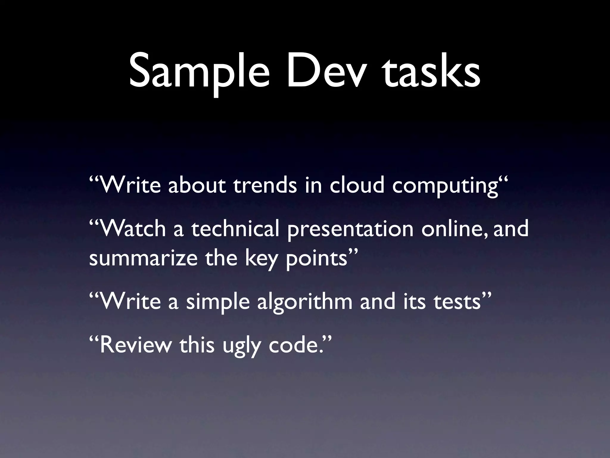 Sample Dev tasks

“Write about trends in cloud computing“
“Watch a technical presentation online, and
summarize the key points”
“Write a simple algorithm and its tests”
“Review this ugly code.”
 