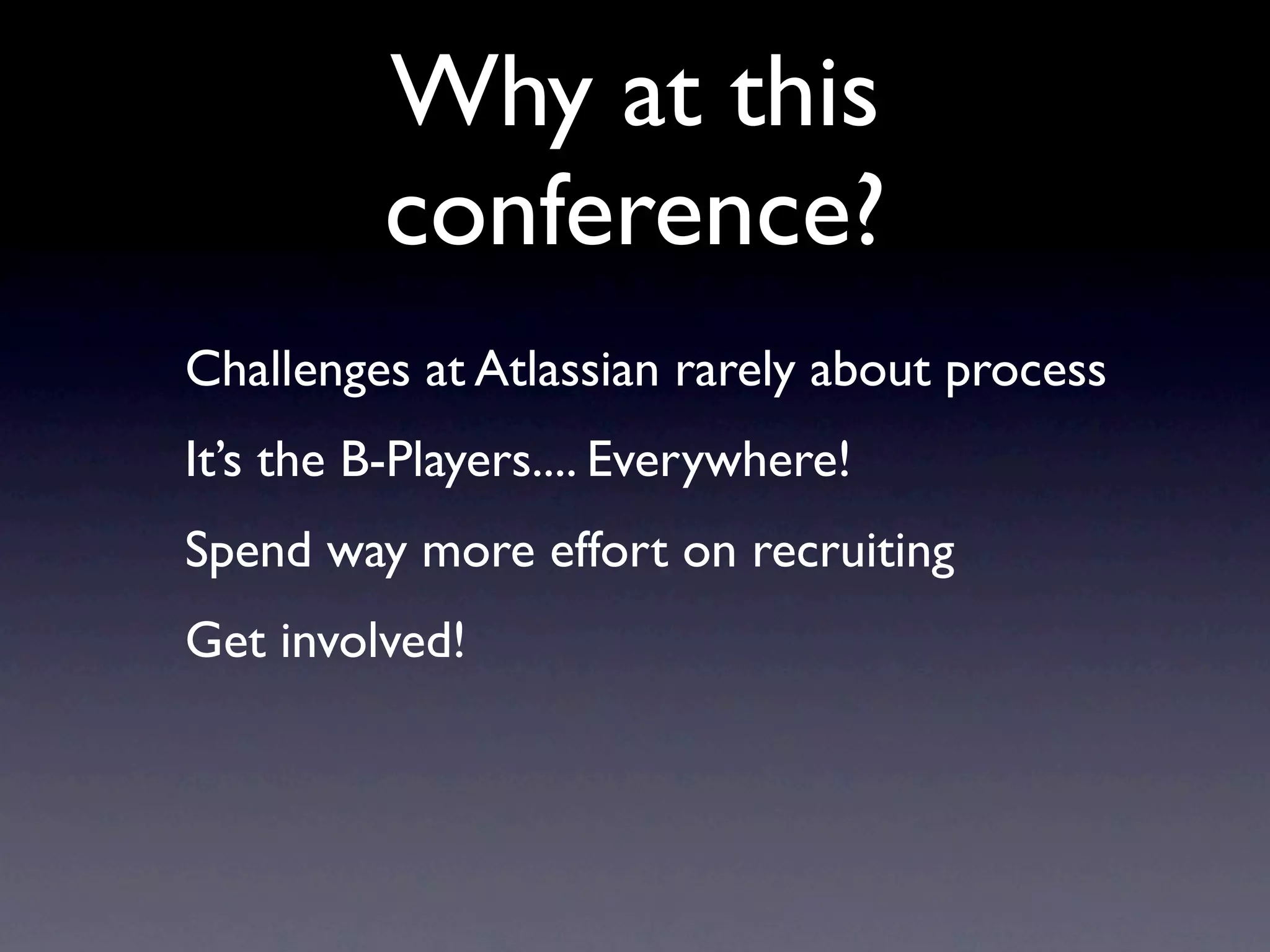 Why at this
          conference?
Challenges at Atlassian rarely about process
It’s the B-Players.... Everywhere!
Spend way more effort on recruiting
Get involved!
 