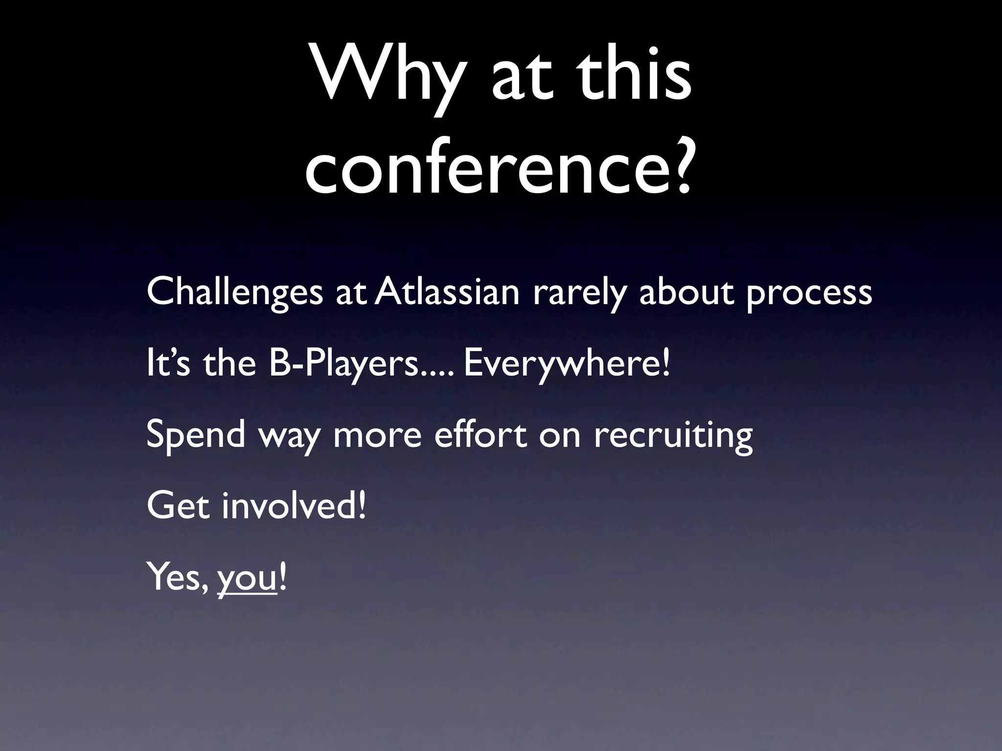 Why at this
            conference?
Challenges at Atlassian rarely about process
It’s the B-Players.... Everywhere!
Spend way more effort on recruiting
Get involved!
Yes, you!
 