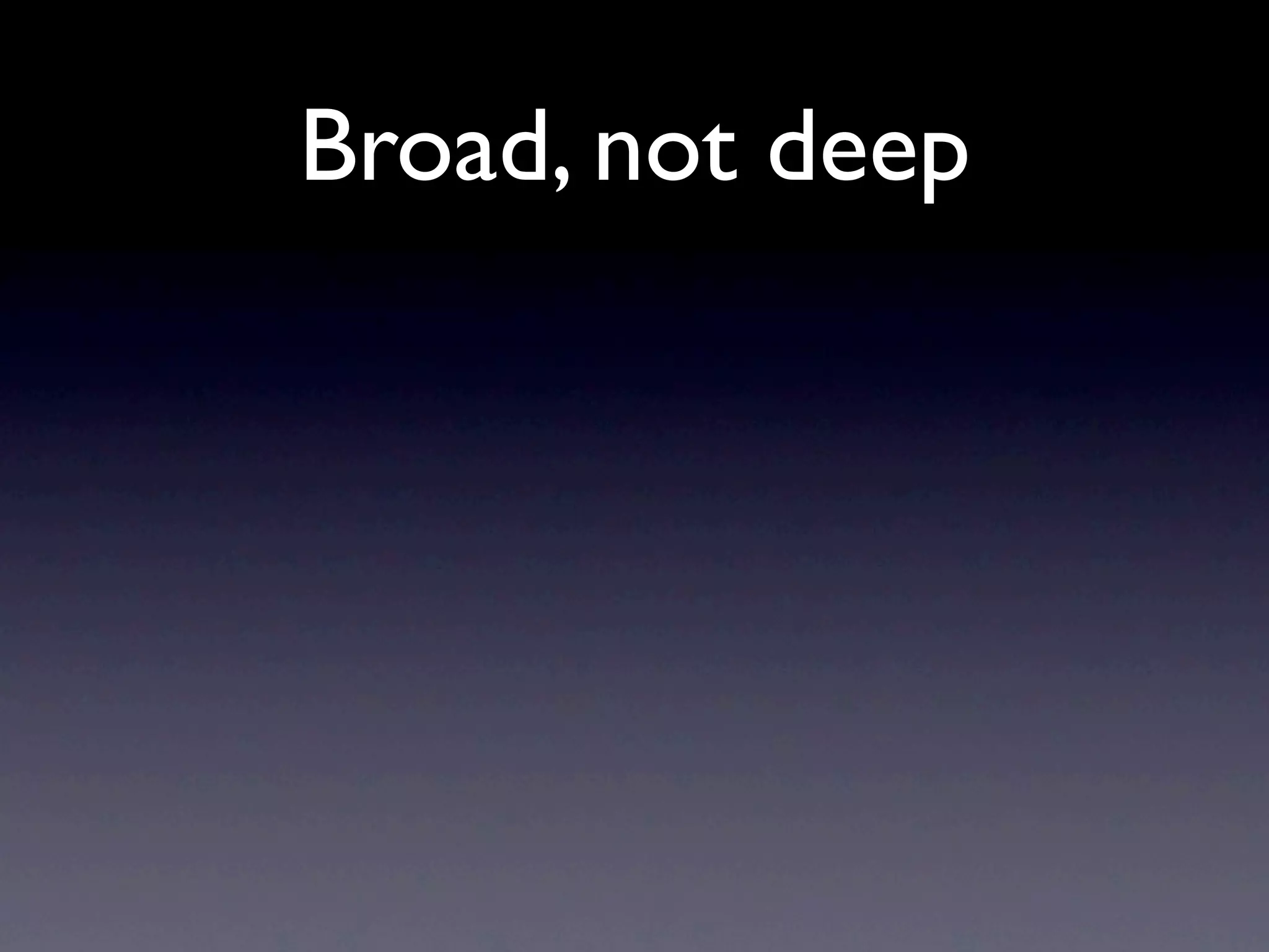 Broad, not deep
 