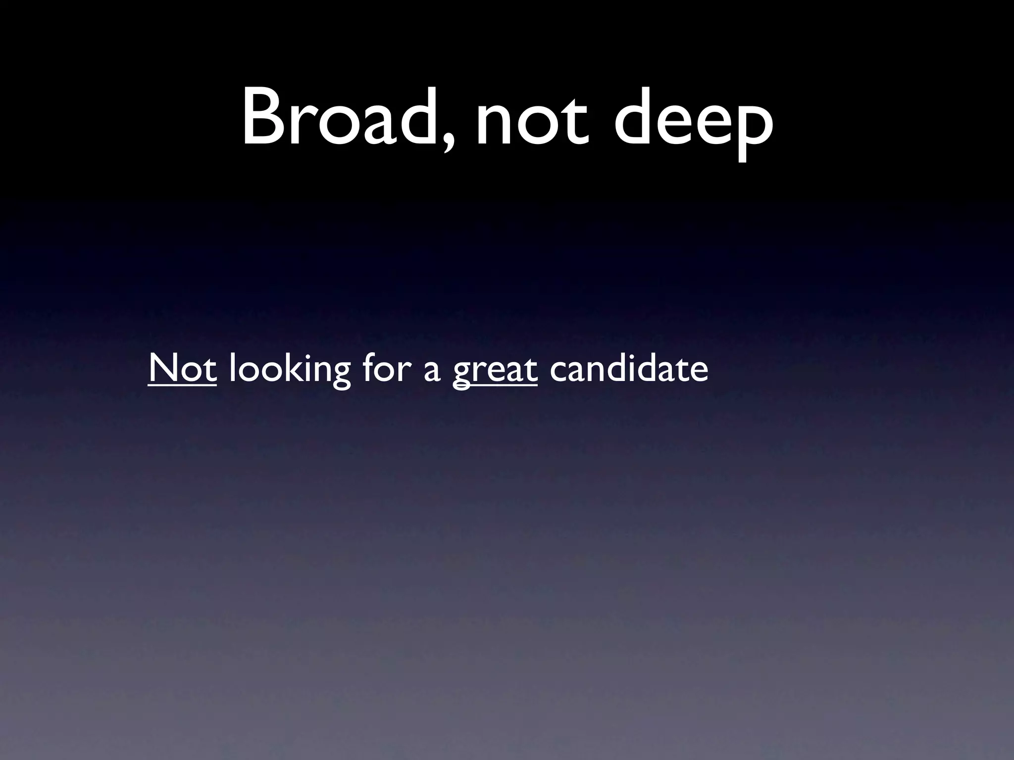 Broad, not deep

Not looking for a great candidate
 