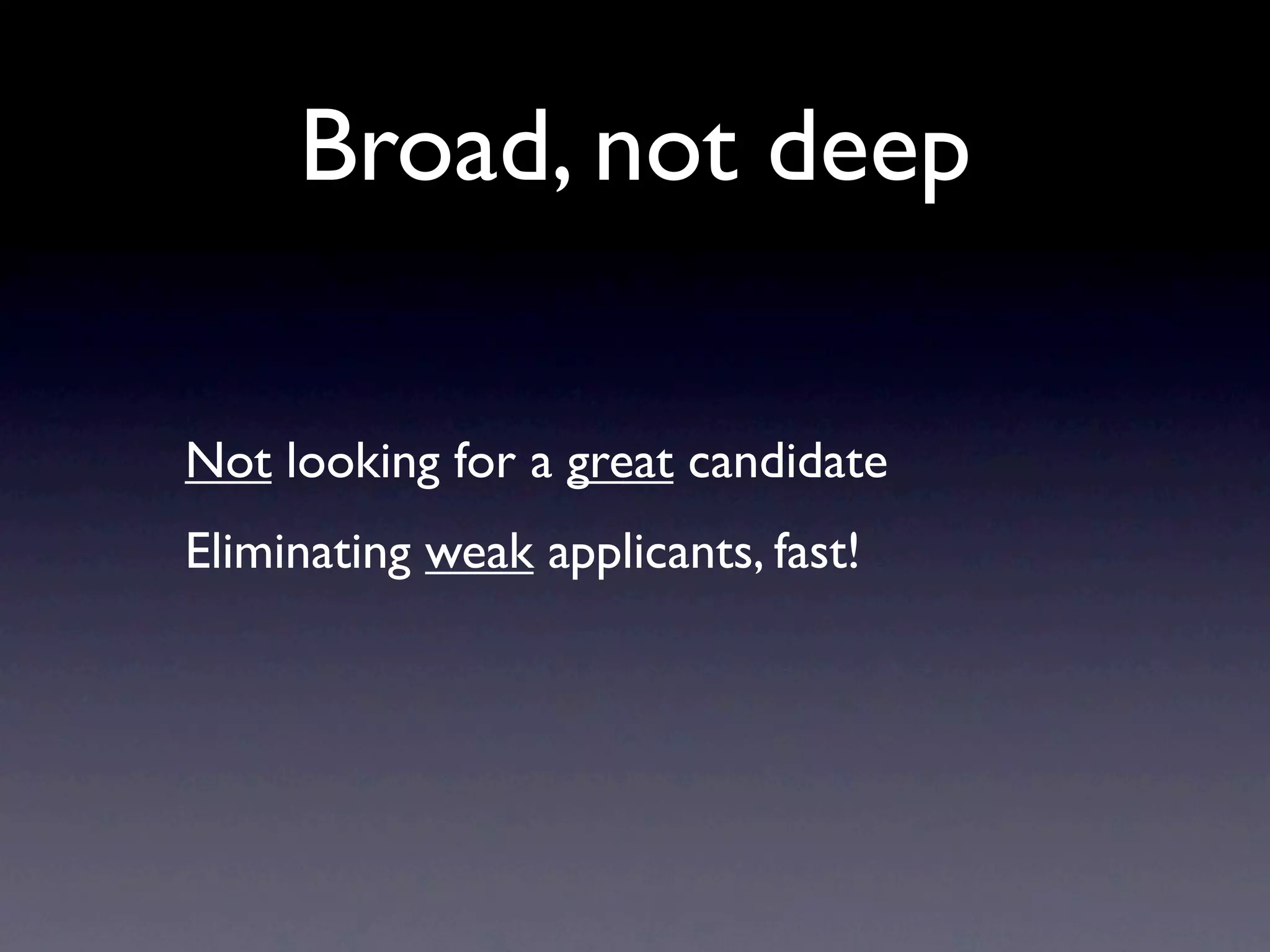 Broad, not deep

Not looking for a great candidate
Eliminating weak applicants, fast!
 